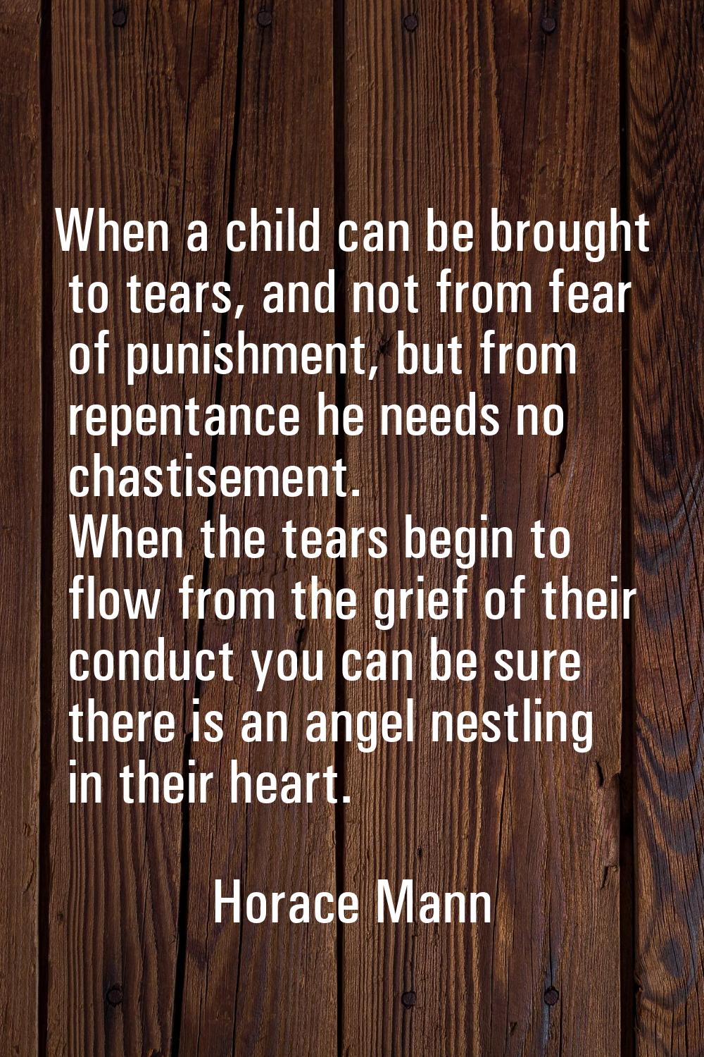 When a child can be brought to tears, and not from fear of punishment, but from repentance he needs