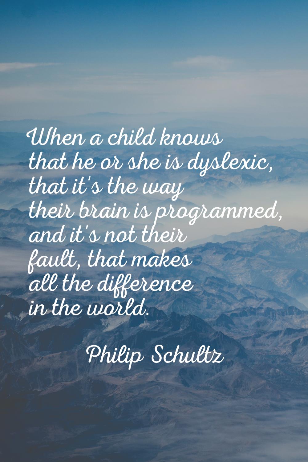 When a child knows that he or she is dyslexic, that it's the way their brain is programmed, and it'