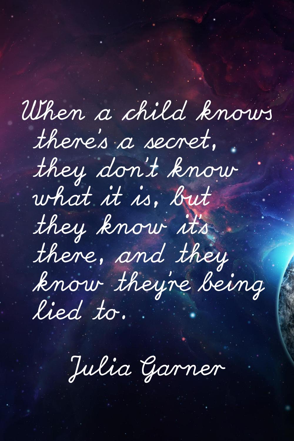 When a child knows there's a secret, they don't know what it is, but they know it's there, and they