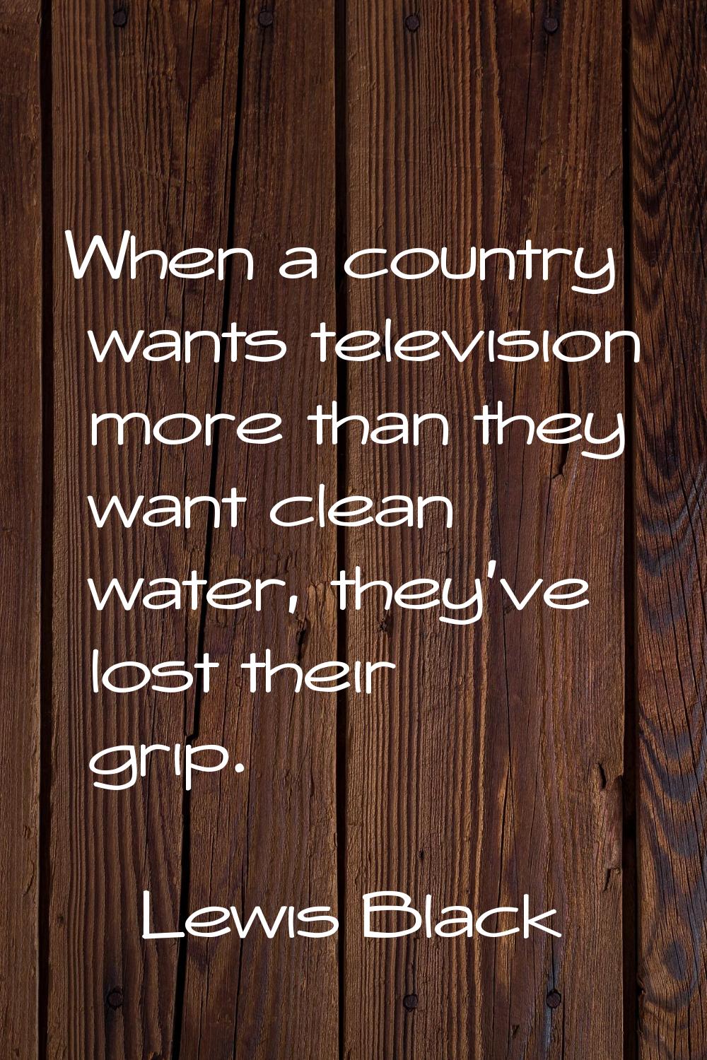 When a country wants television more than they want clean water, they've lost their grip.
