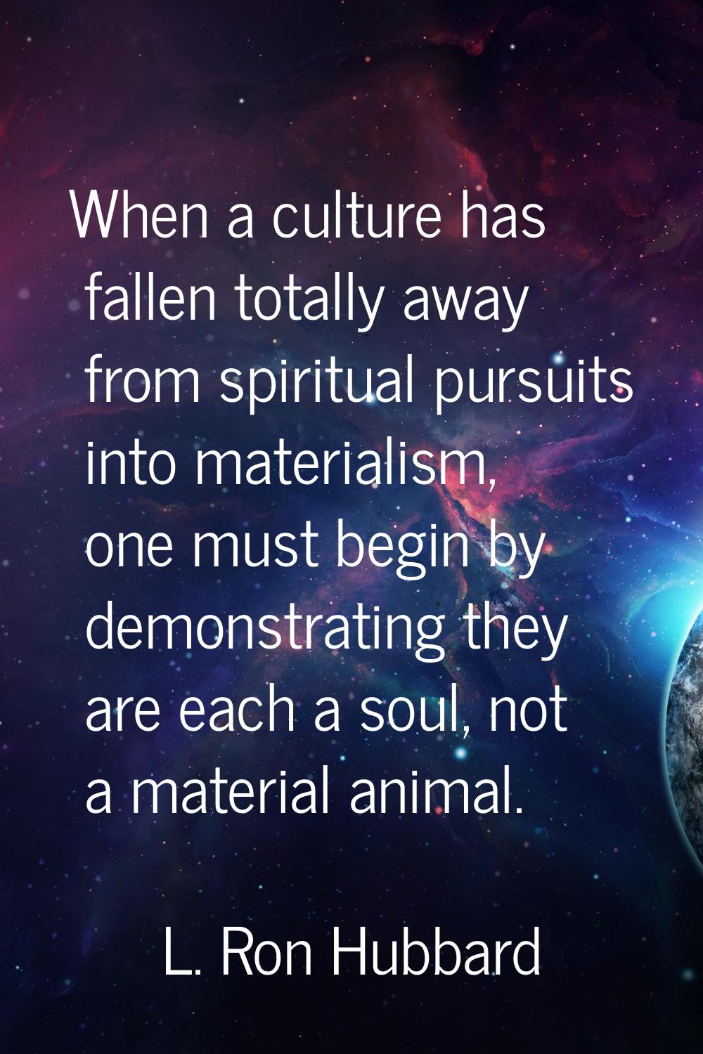 When a culture has fallen totally away from spiritual pursuits into materialism, one must begin by 