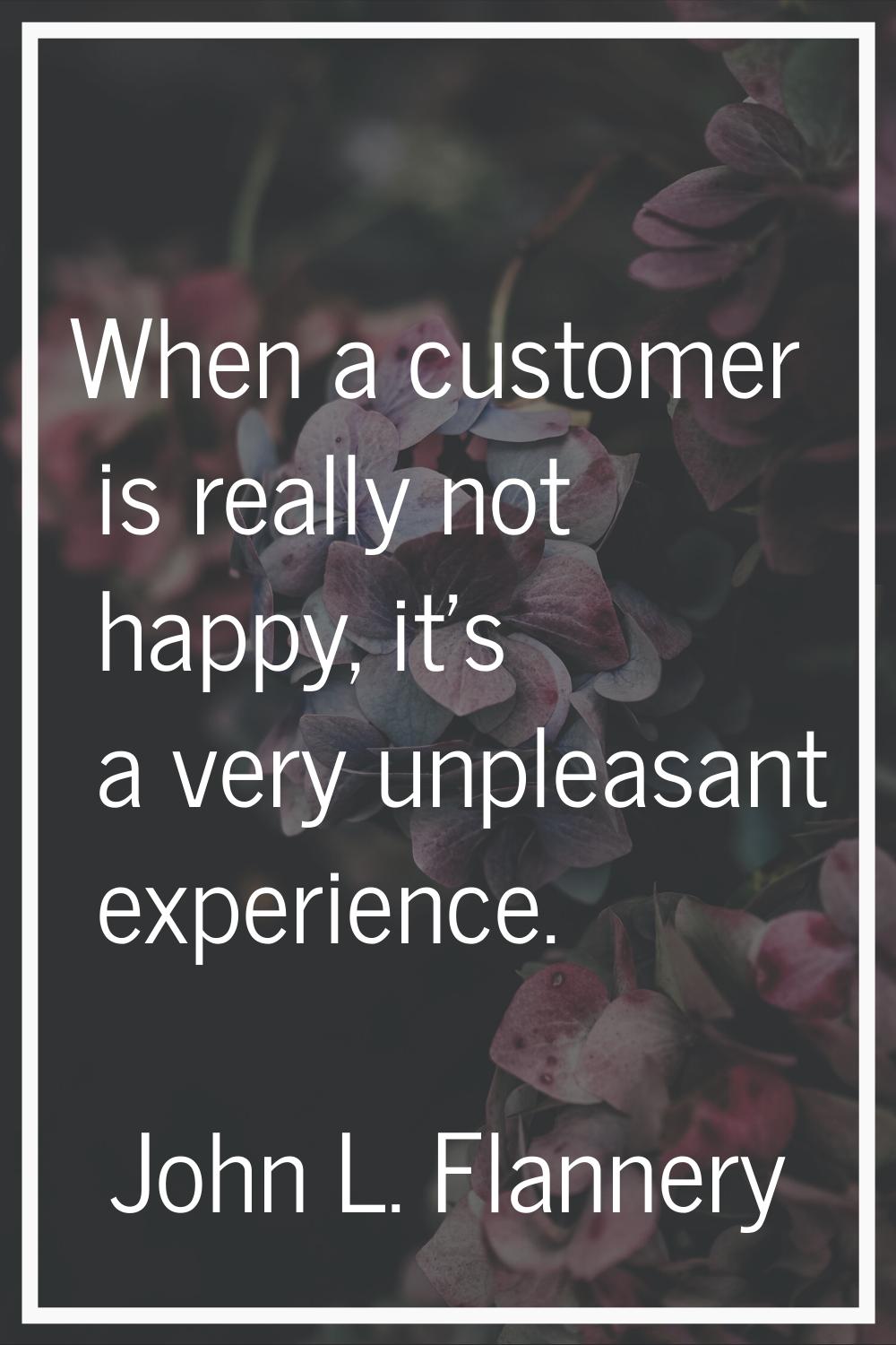 When a customer is really not happy, it's a very unpleasant experience.