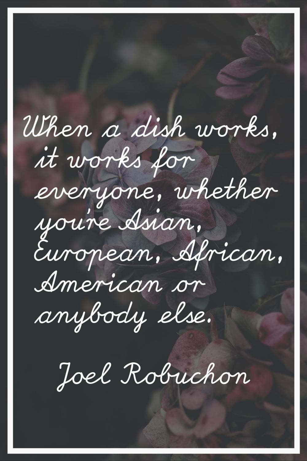 When a dish works, it works for everyone, whether you're Asian, European, African, American or anyb