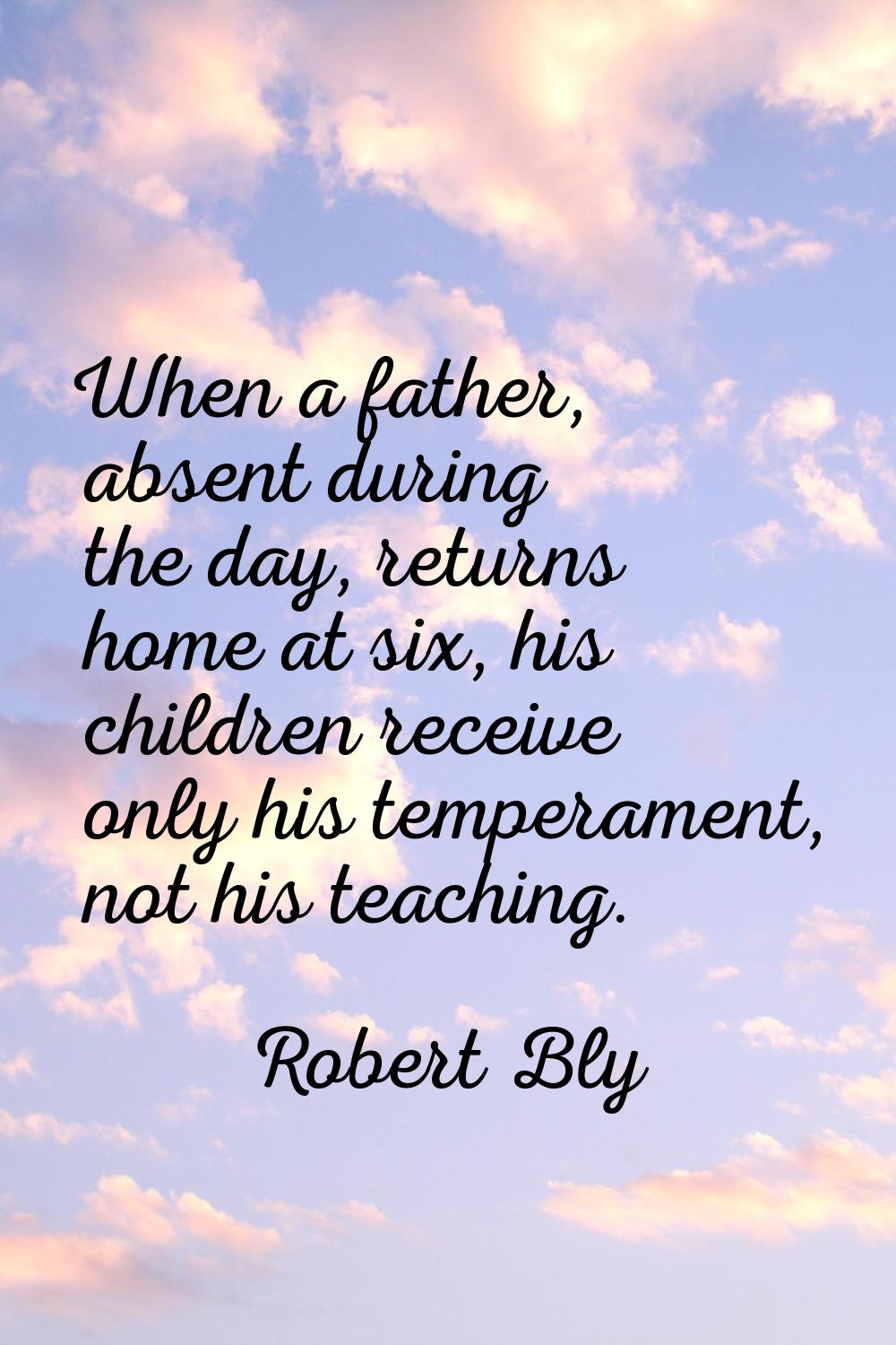 When a father, absent during the day, returns home at six, his children receive only his temperamen
