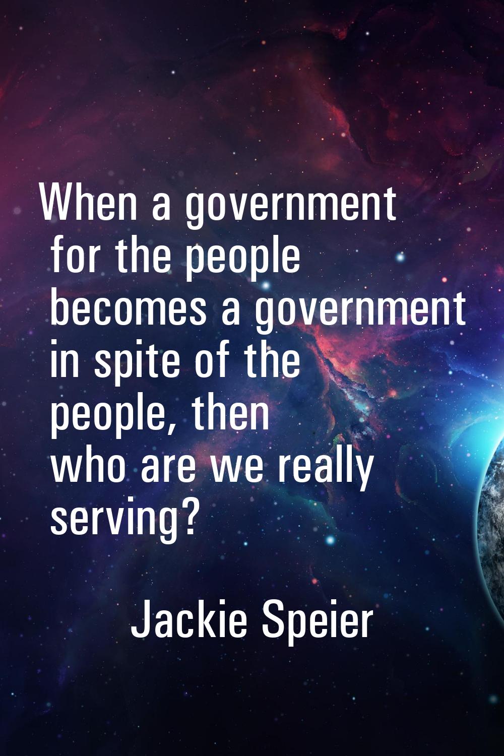 When a government for the people becomes a government in spite of the people, then who are we reall