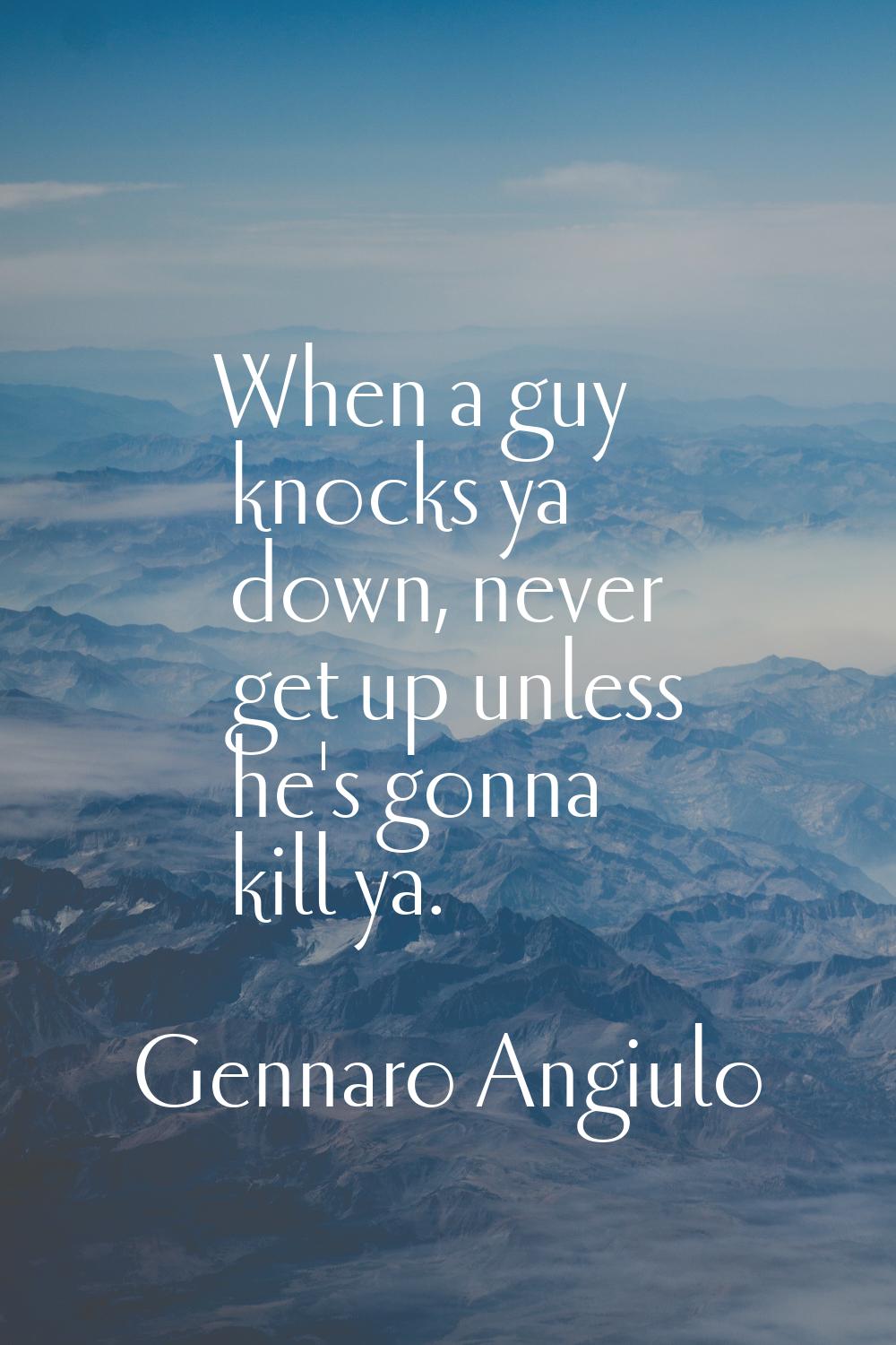 When a guy knocks ya down, never get up unless he's gonna kill ya.