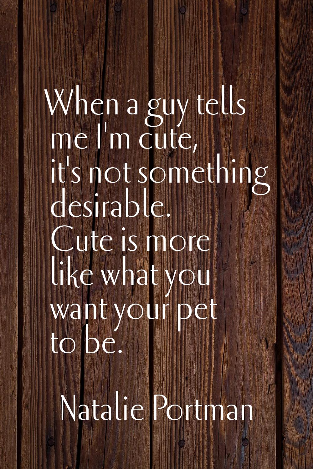 When a guy tells me I'm cute, it's not something desirable. Cute is more like what you want your pe