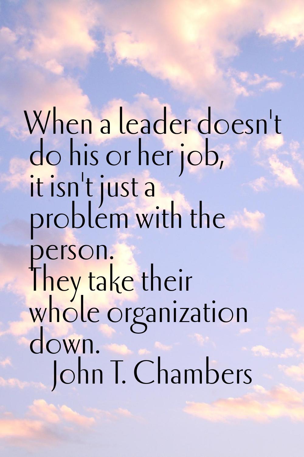 When a leader doesn't do his or her job, it isn't just a problem with the person. They take their w