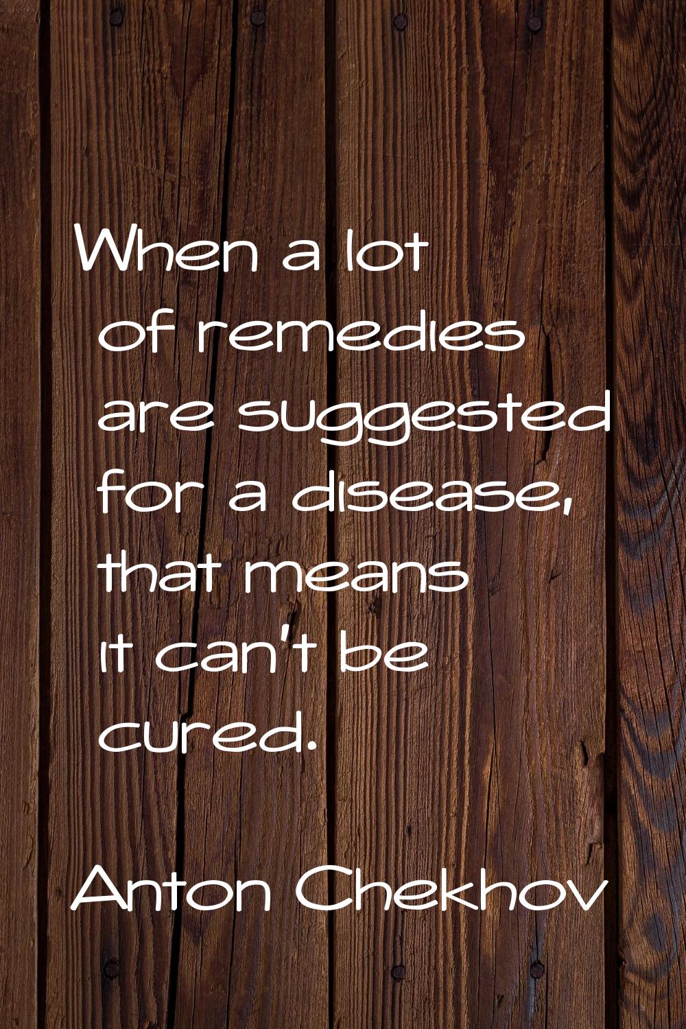 When a lot of remedies are suggested for a disease, that means it can't be cured.