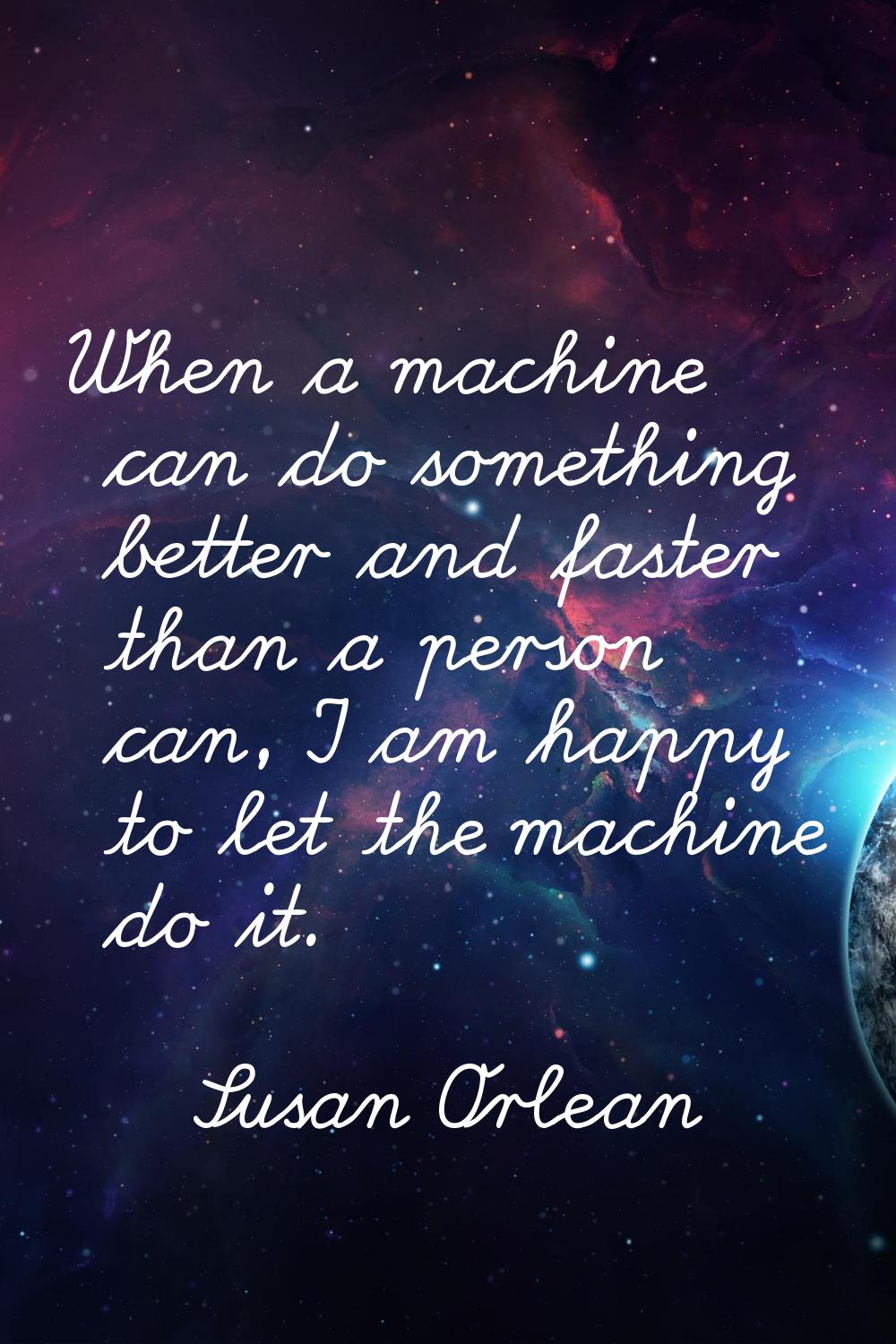 When a machine can do something better and faster than a person can, I am happy to let the machine 