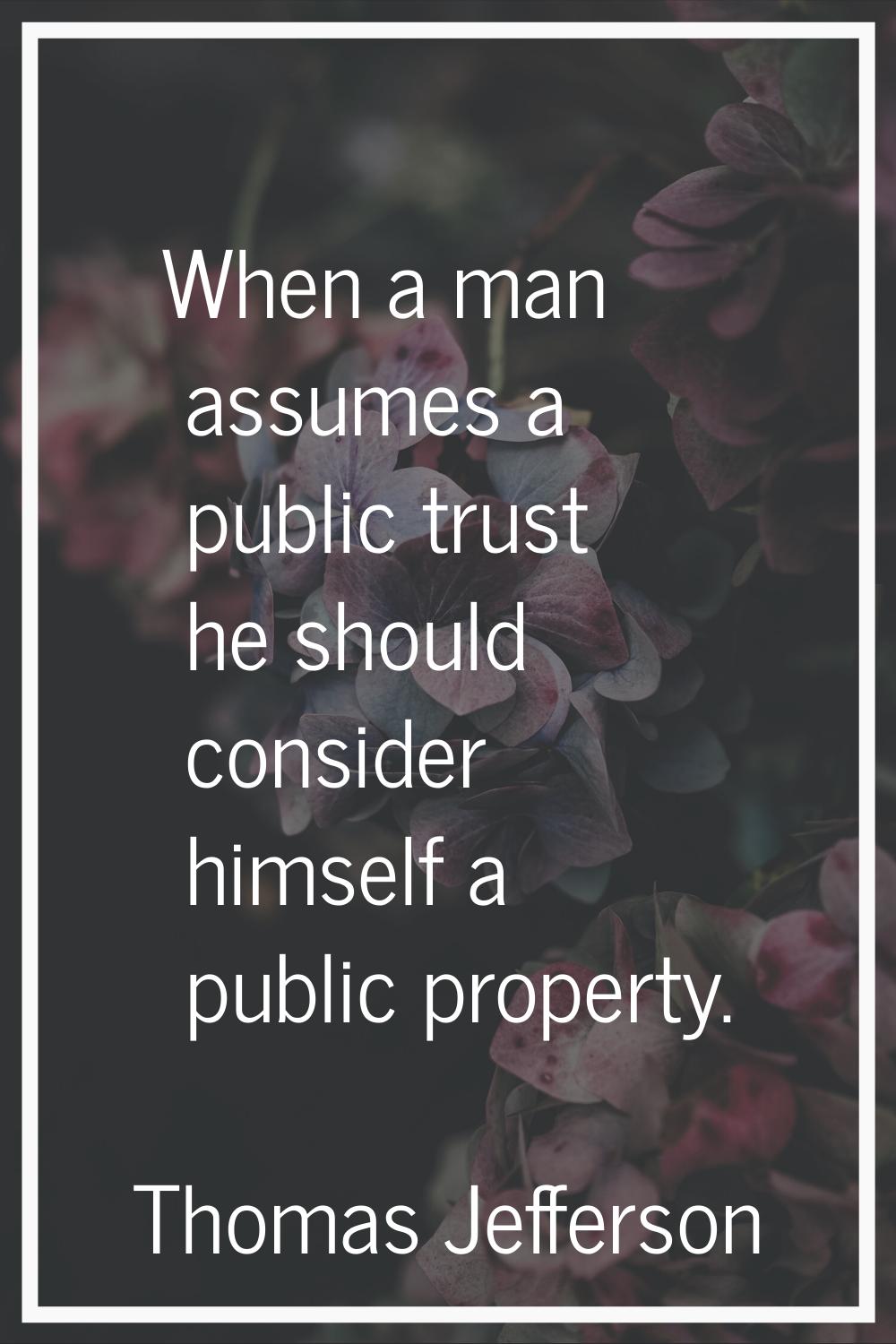 When a man assumes a public trust he should consider himself a public property.