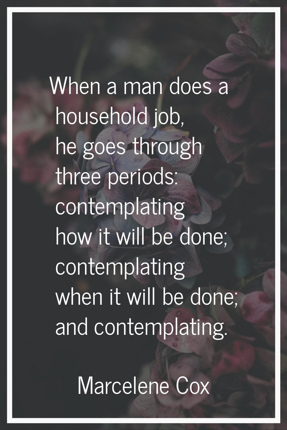 When a man does a household job, he goes through three periods: contemplating how it will be done; 