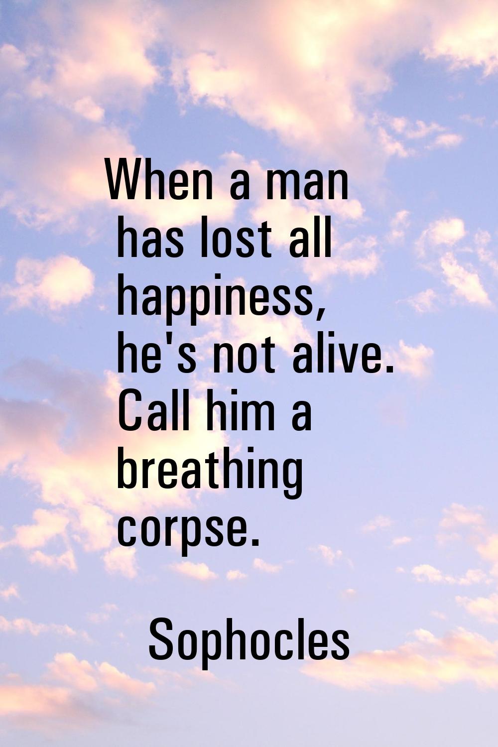 When a man has lost all happiness, he's not alive. Call him a breathing corpse.
