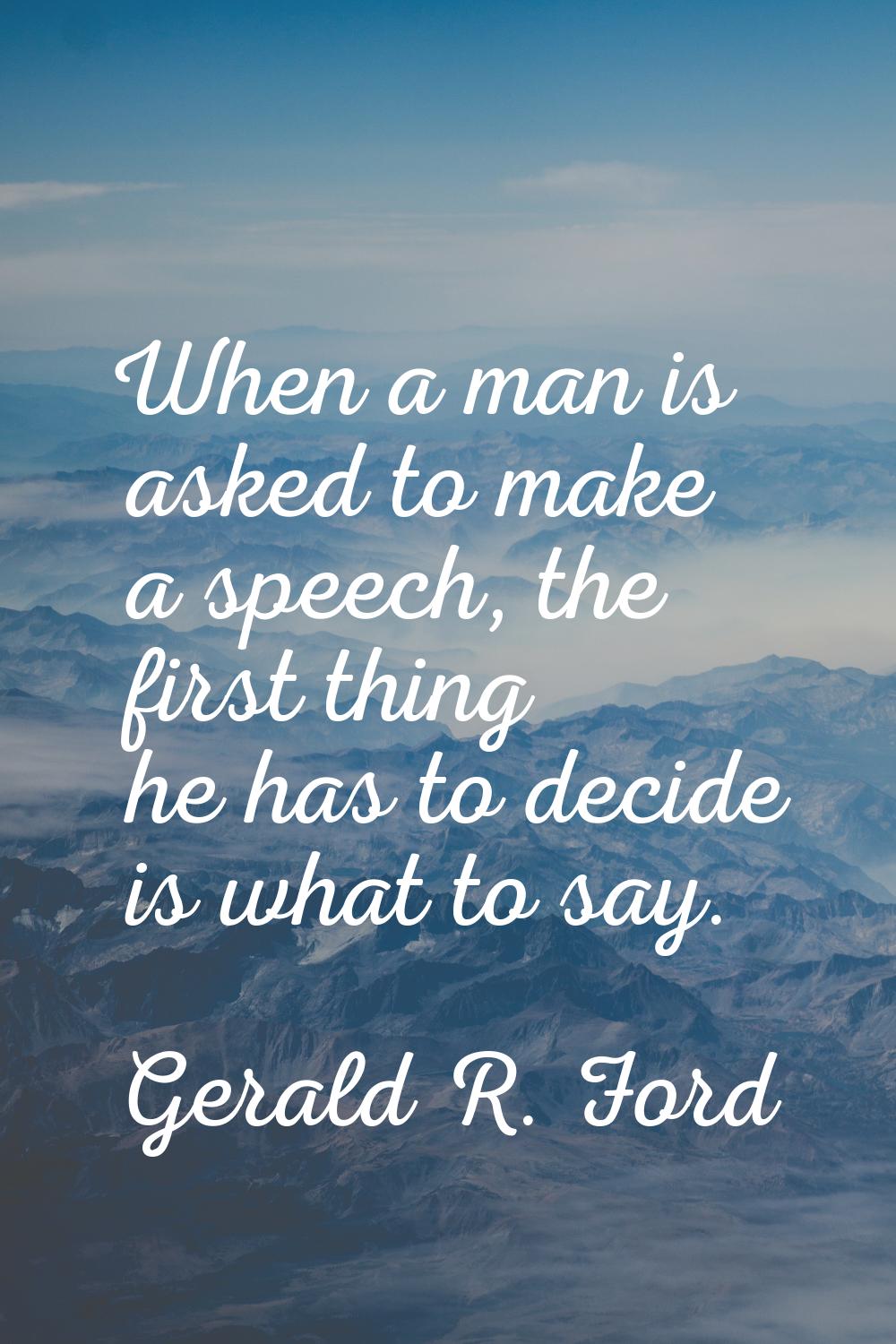 When a man is asked to make a speech, the first thing he has to decide is what to say.