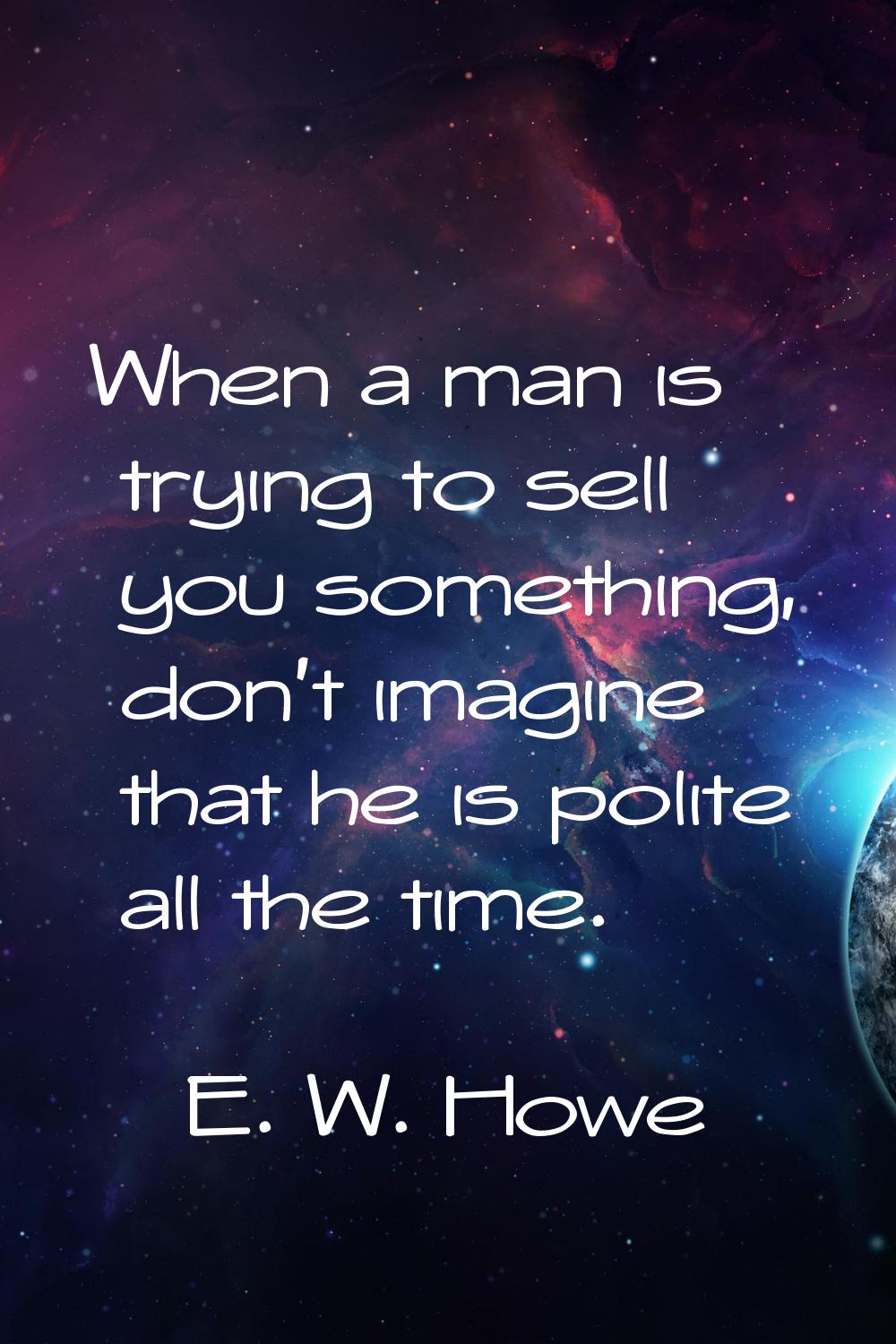 When a man is trying to sell you something, don't imagine that he is polite all the time.