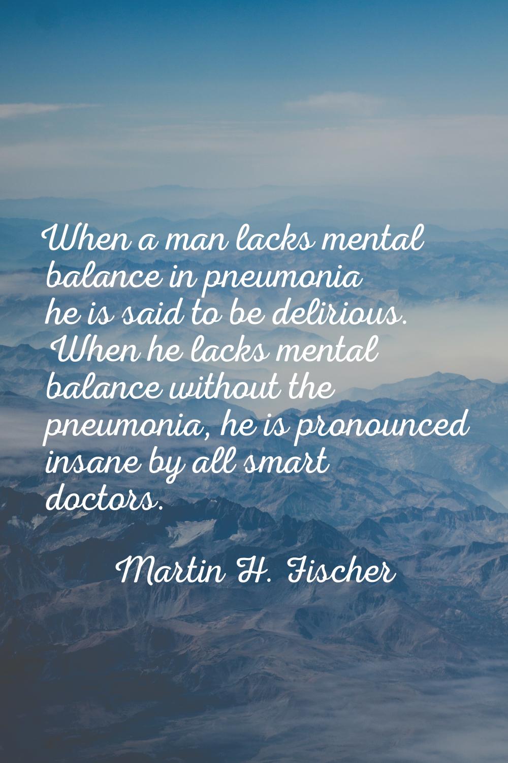When a man lacks mental balance in pneumonia he is said to be delirious. When he lacks mental balan