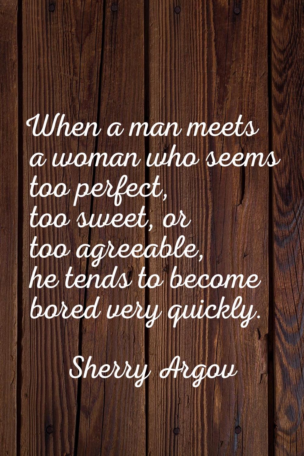 When a man meets a woman who seems too perfect, too sweet, or too agreeable, he tends to become bor