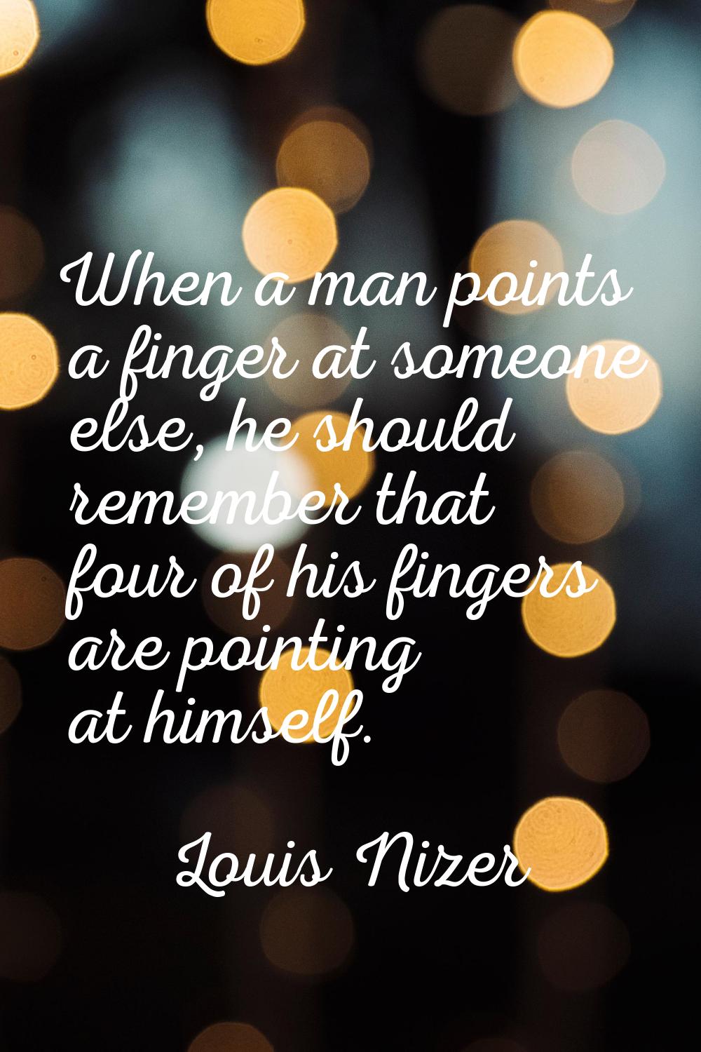 When a man points a finger at someone else, he should remember that four of his fingers are pointin