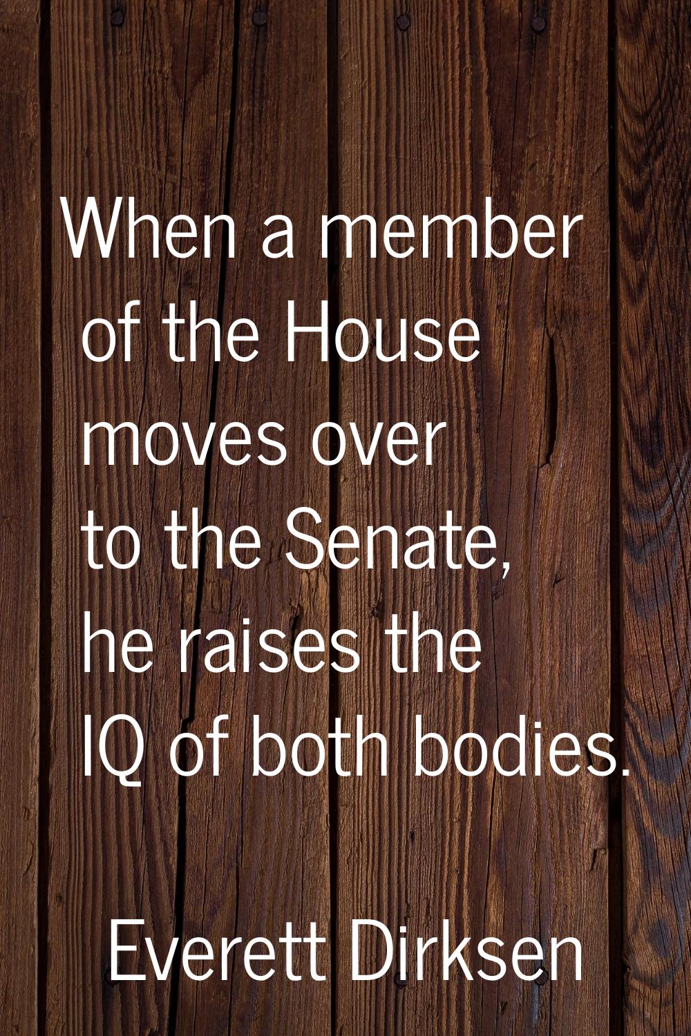 When a member of the House moves over to the Senate, he raises the IQ of both bodies.