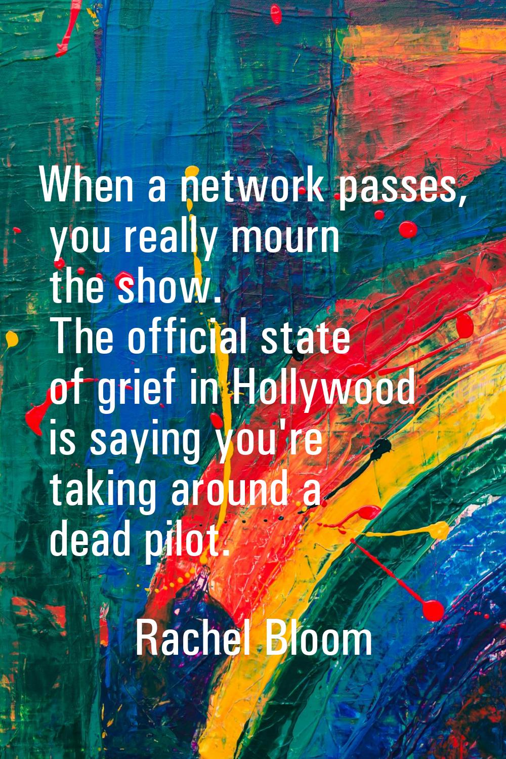 When a network passes, you really mourn the show. The official state of grief in Hollywood is sayin