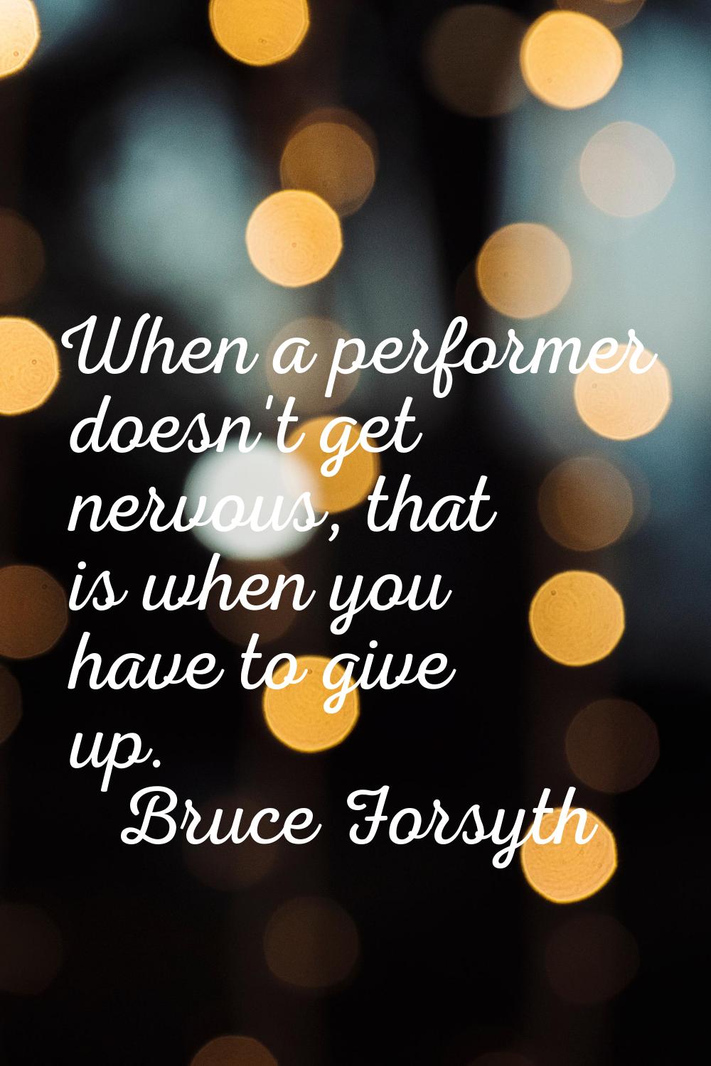 When a performer doesn't get nervous, that is when you have to give up.
