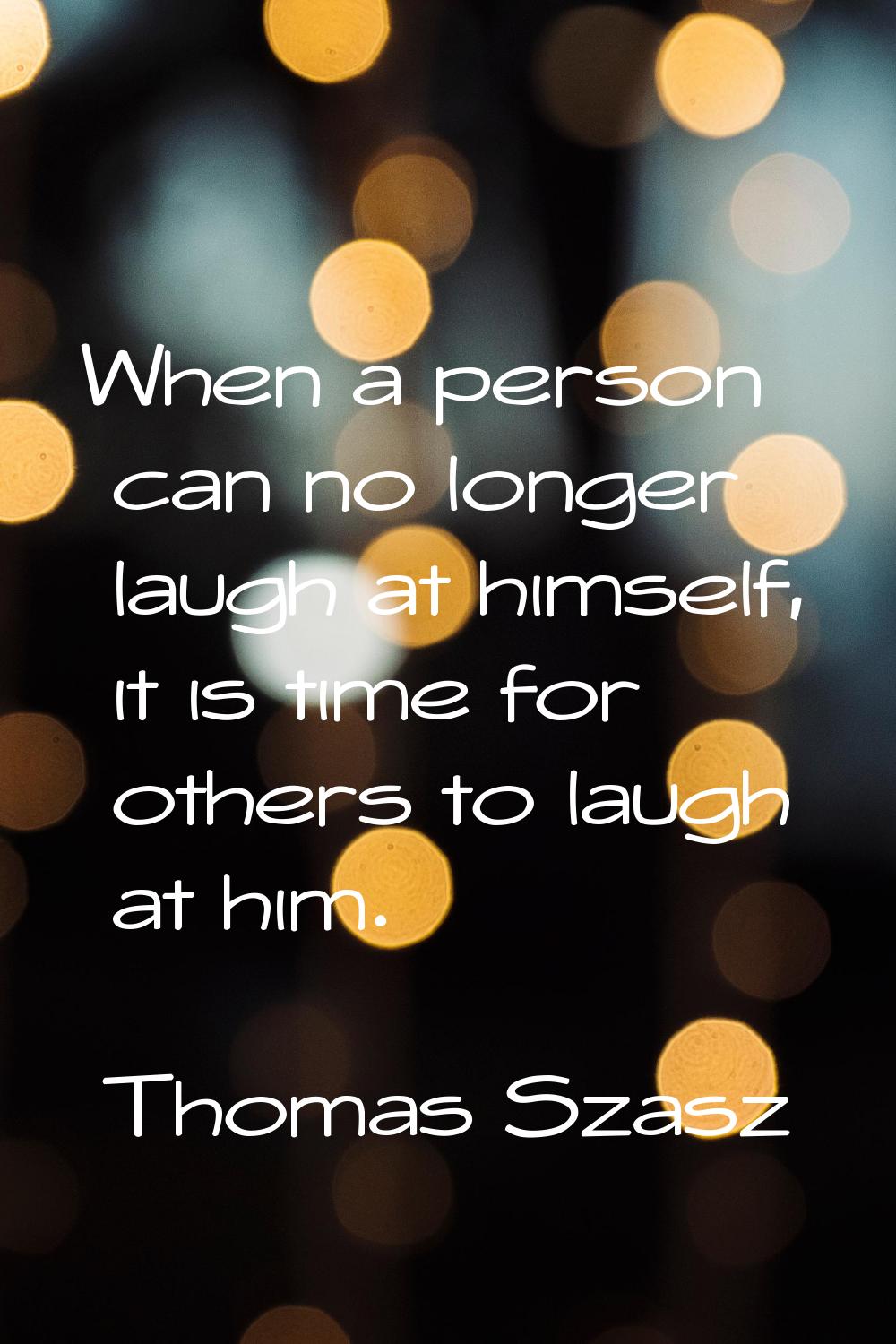 When a person can no longer laugh at himself, it is time for others to laugh at him.