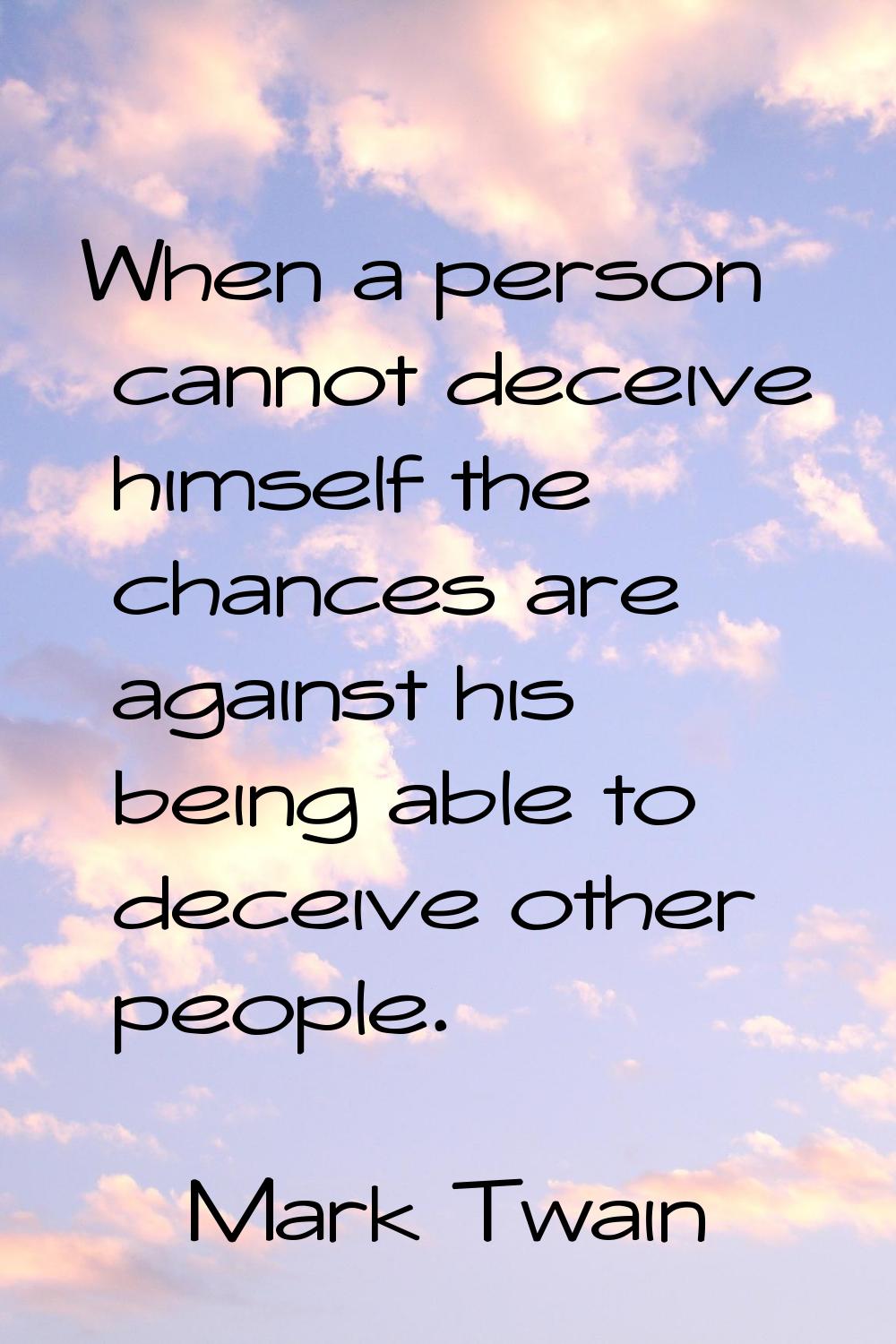 When a person cannot deceive himself the chances are against his being able to deceive other people