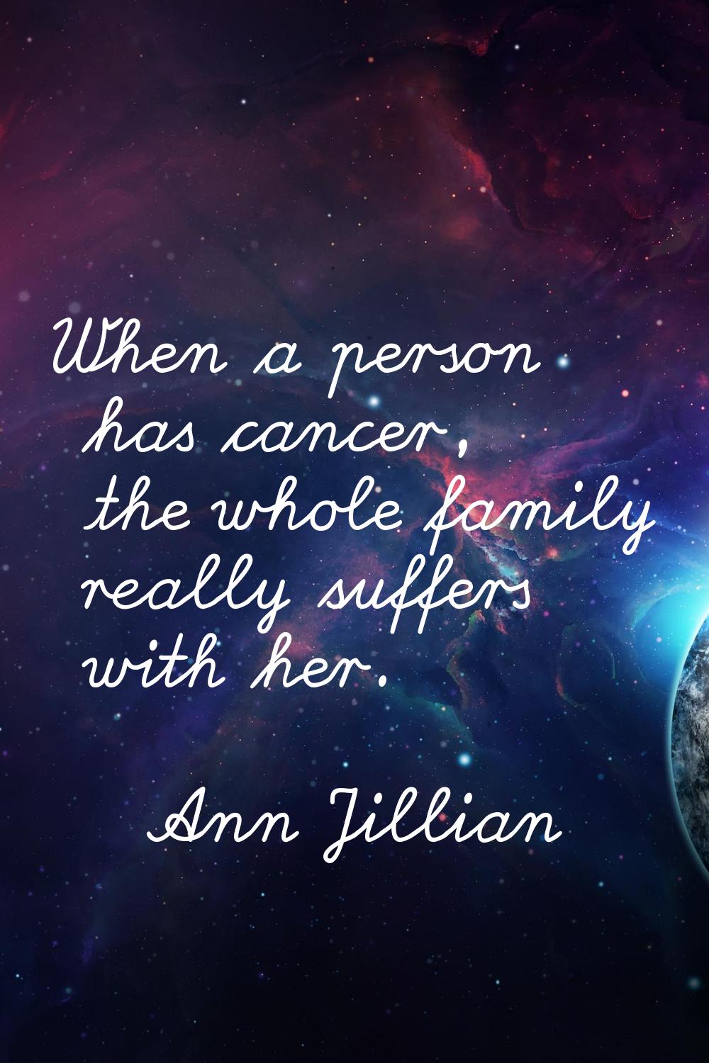 When a person has cancer, the whole family really suffers with her.