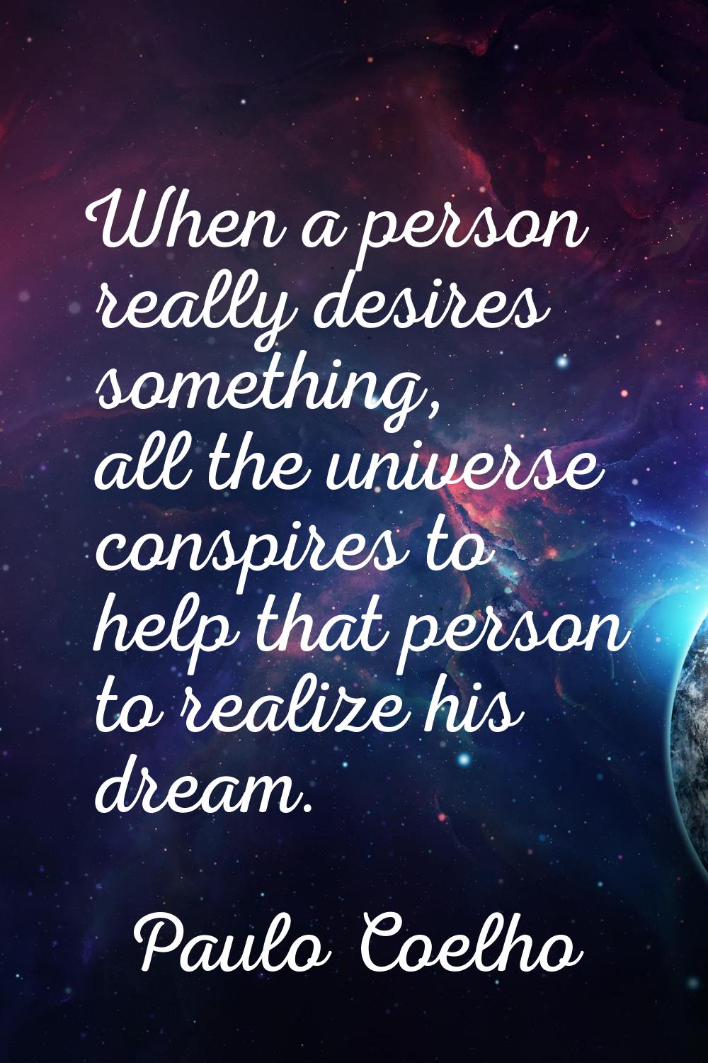 When a person really desires something, all the universe conspires to help that person to realize h