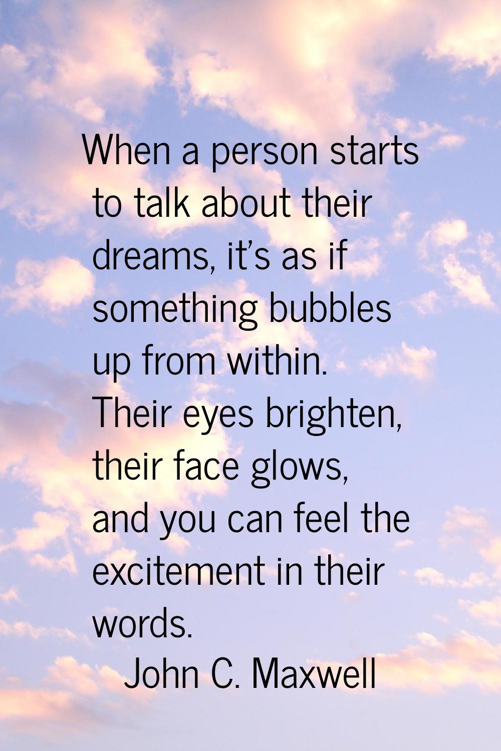 When a person starts to talk about their dreams, it's as if something bubbles up from within. Their