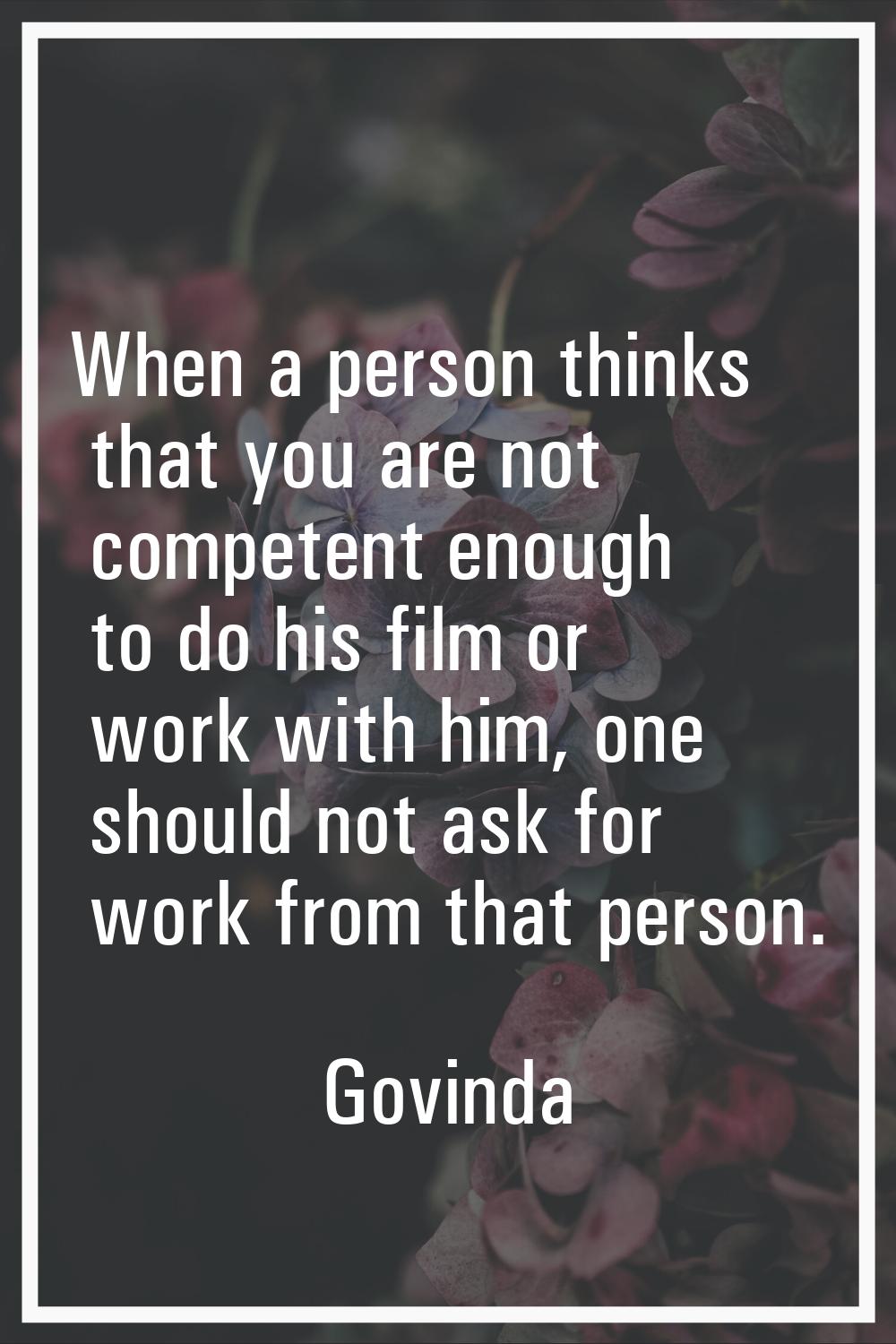 When a person thinks that you are not competent enough to do his film or work with him, one should 