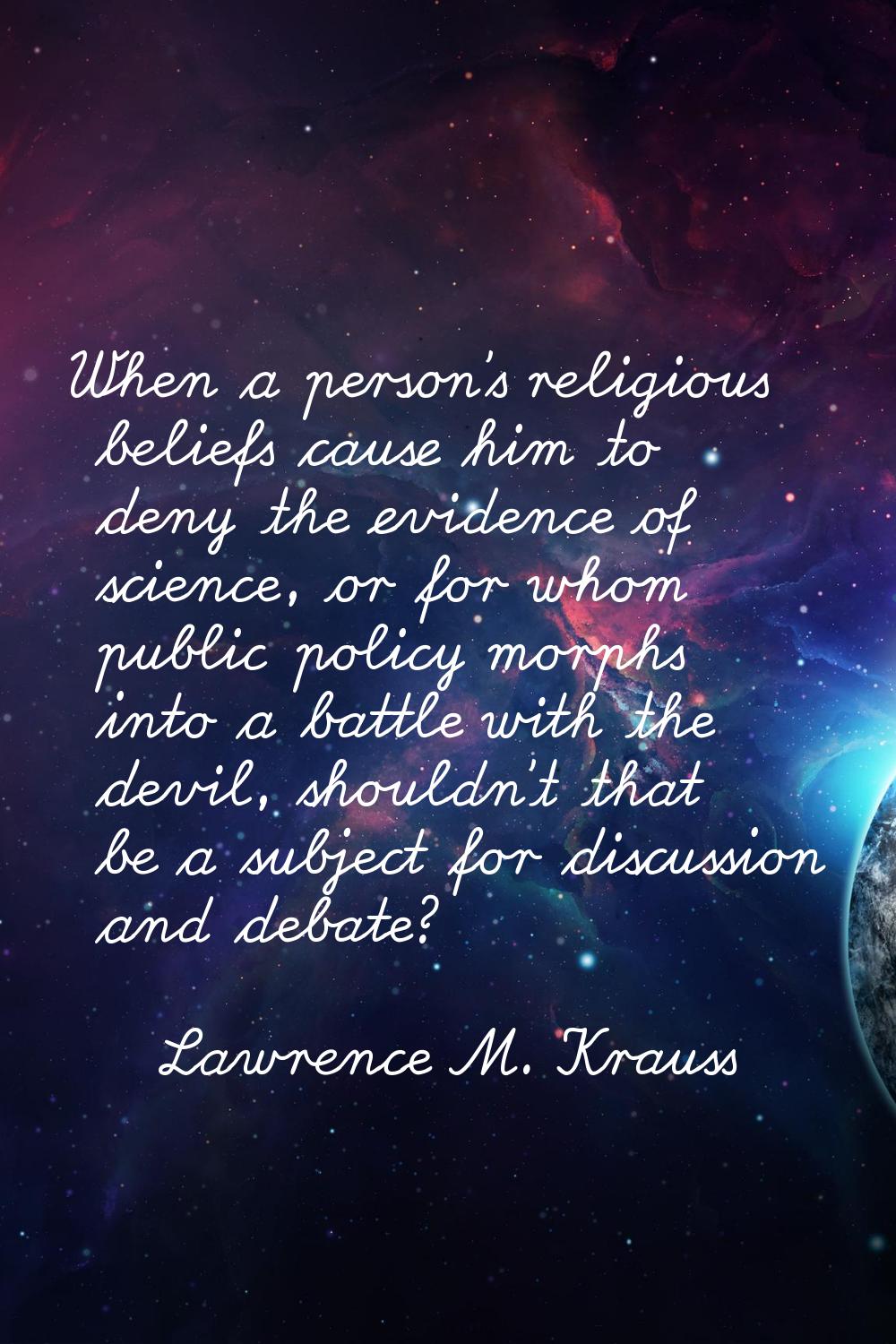 When a person's religious beliefs cause him to deny the evidence of science, or for whom public pol