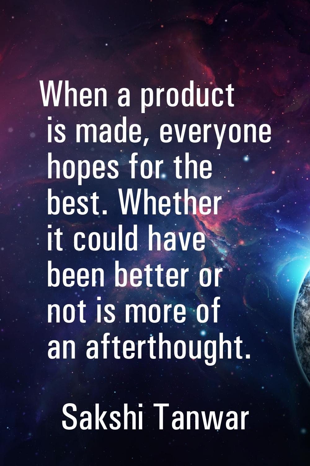 When a product is made, everyone hopes for the best. Whether it could have been better or not is mo