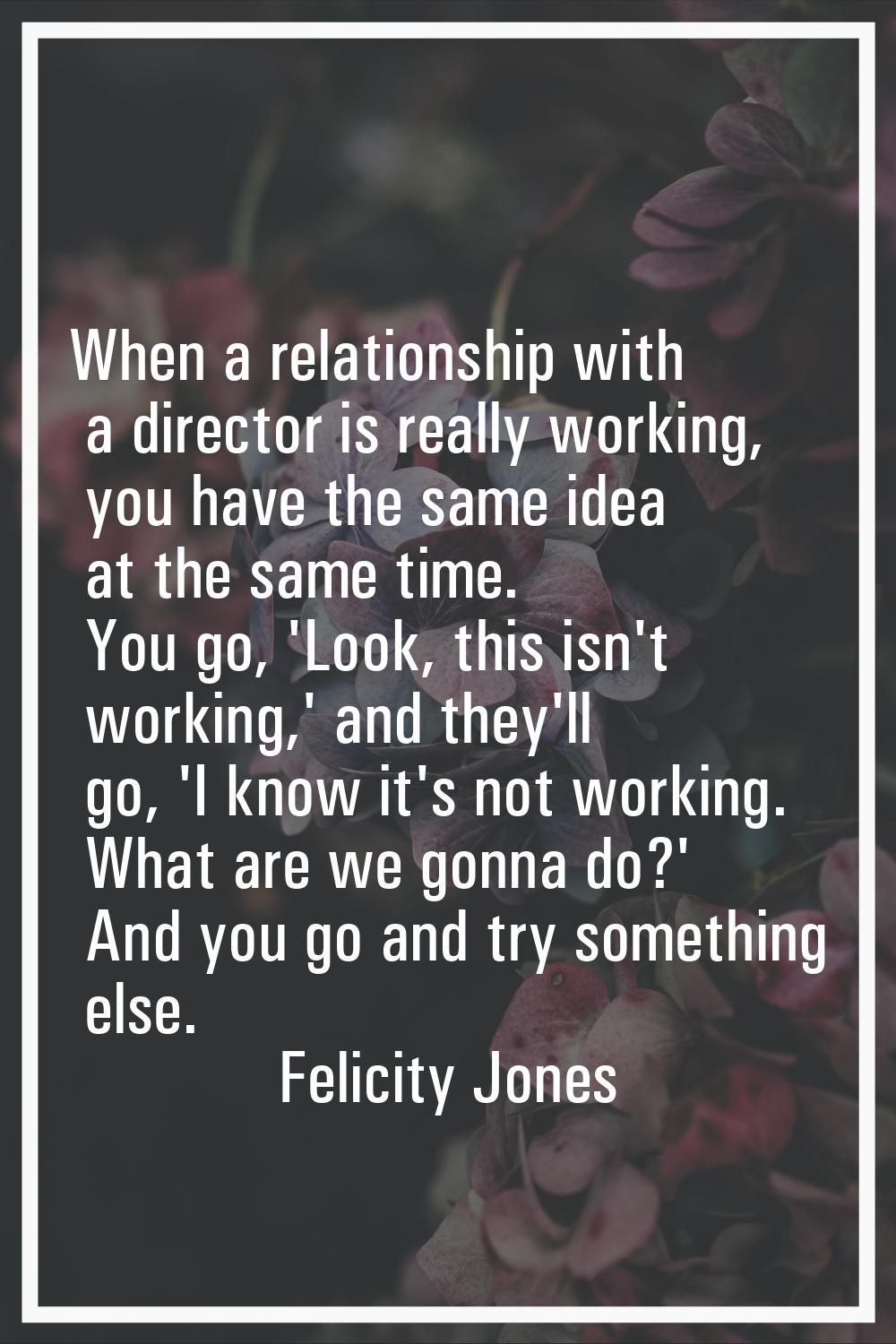 When a relationship with a director is really working, you have the same idea at the same time. You