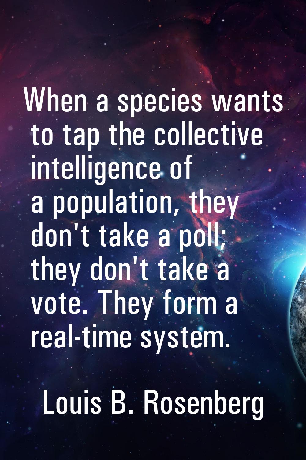 When a species wants to tap the collective intelligence of a population, they don't take a poll; th
