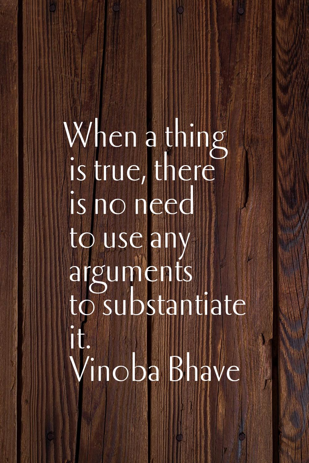 When a thing is true, there is no need to use any arguments to substantiate it.