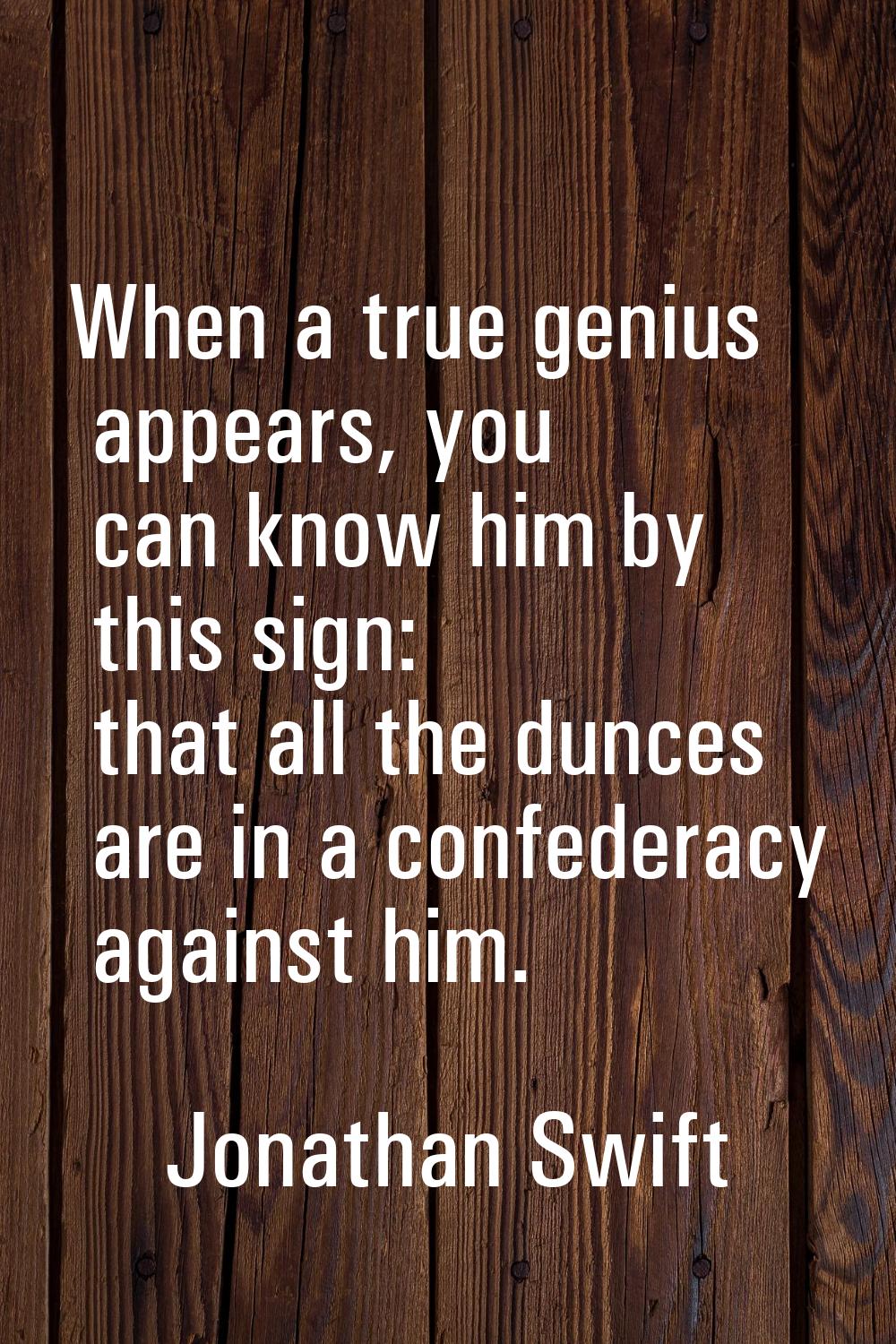 When a true genius appears, you can know him by this sign: that all the dunces are in a confederacy