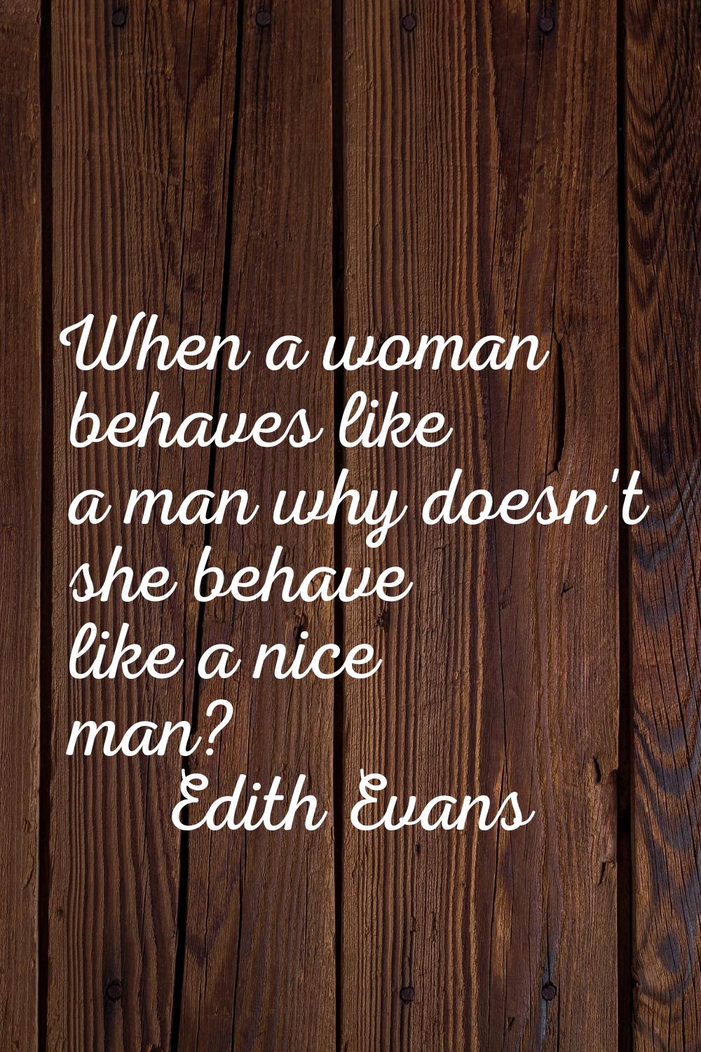When a woman behaves like a man why doesn't she behave like a nice man?