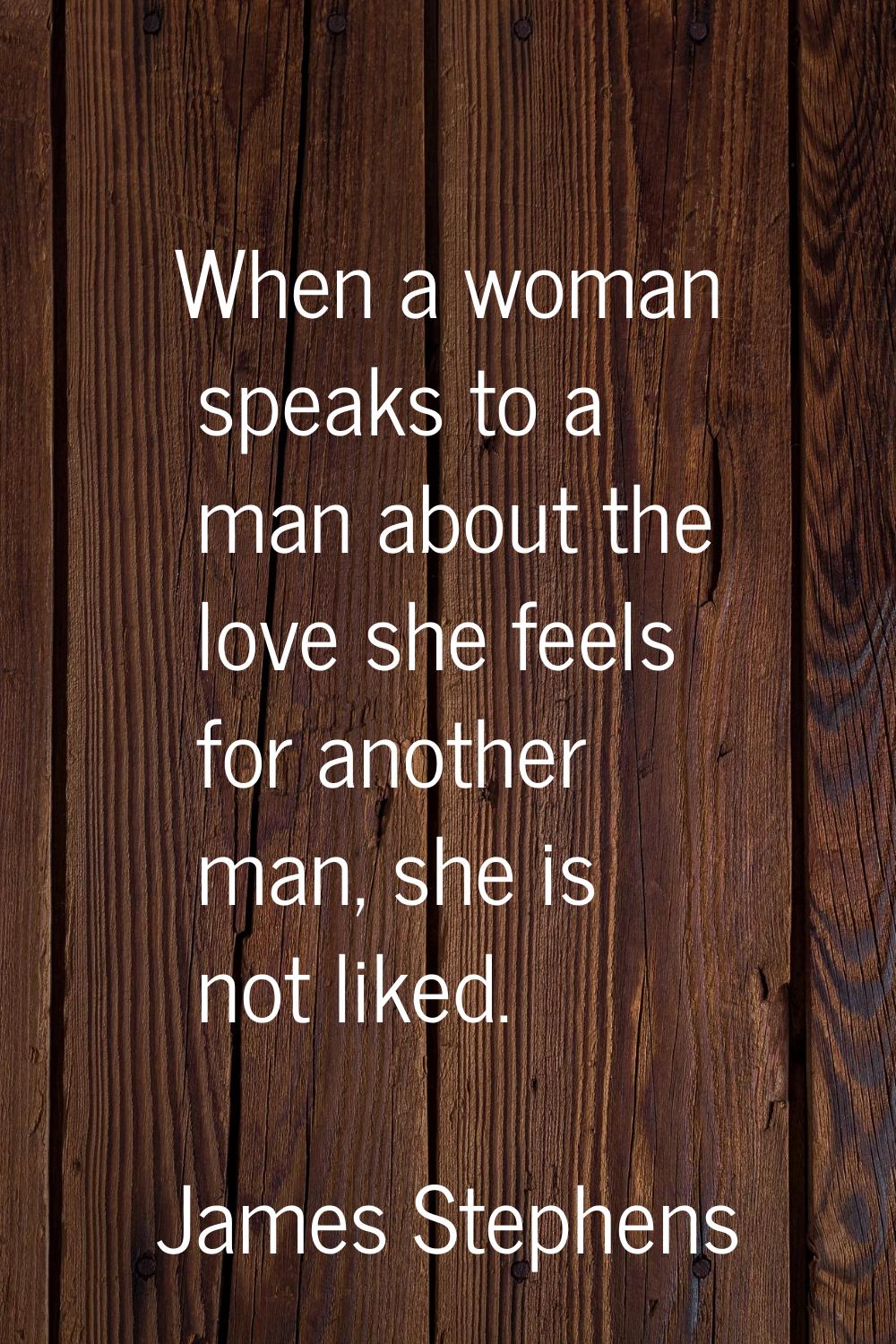 When a woman speaks to a man about the love she feels for another man, she is not liked.