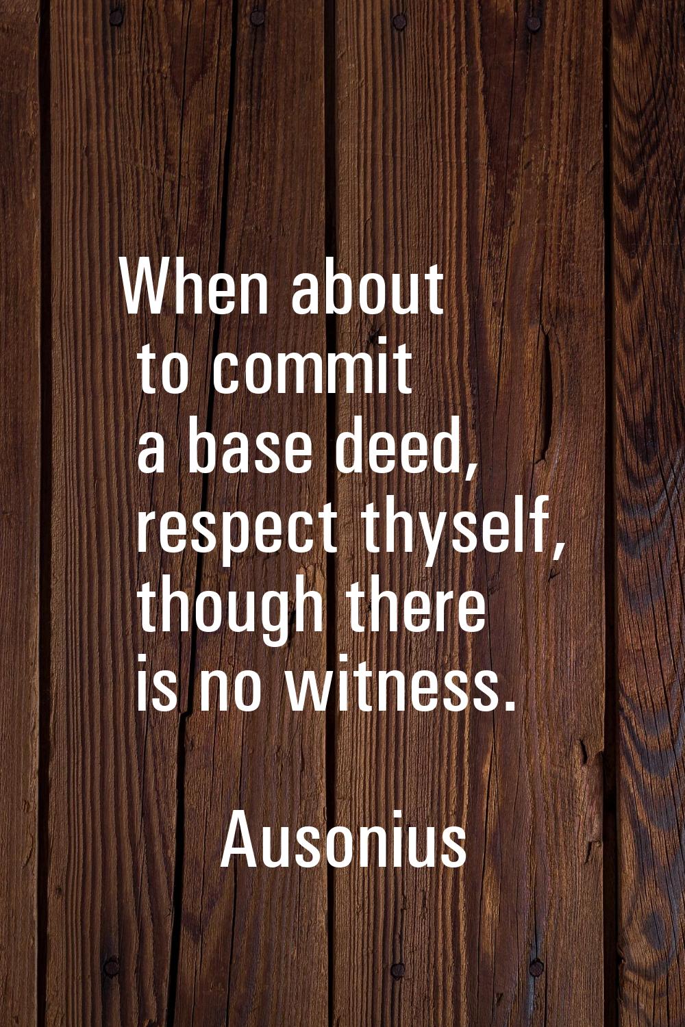 When about to commit a base deed, respect thyself, though there is no witness.
