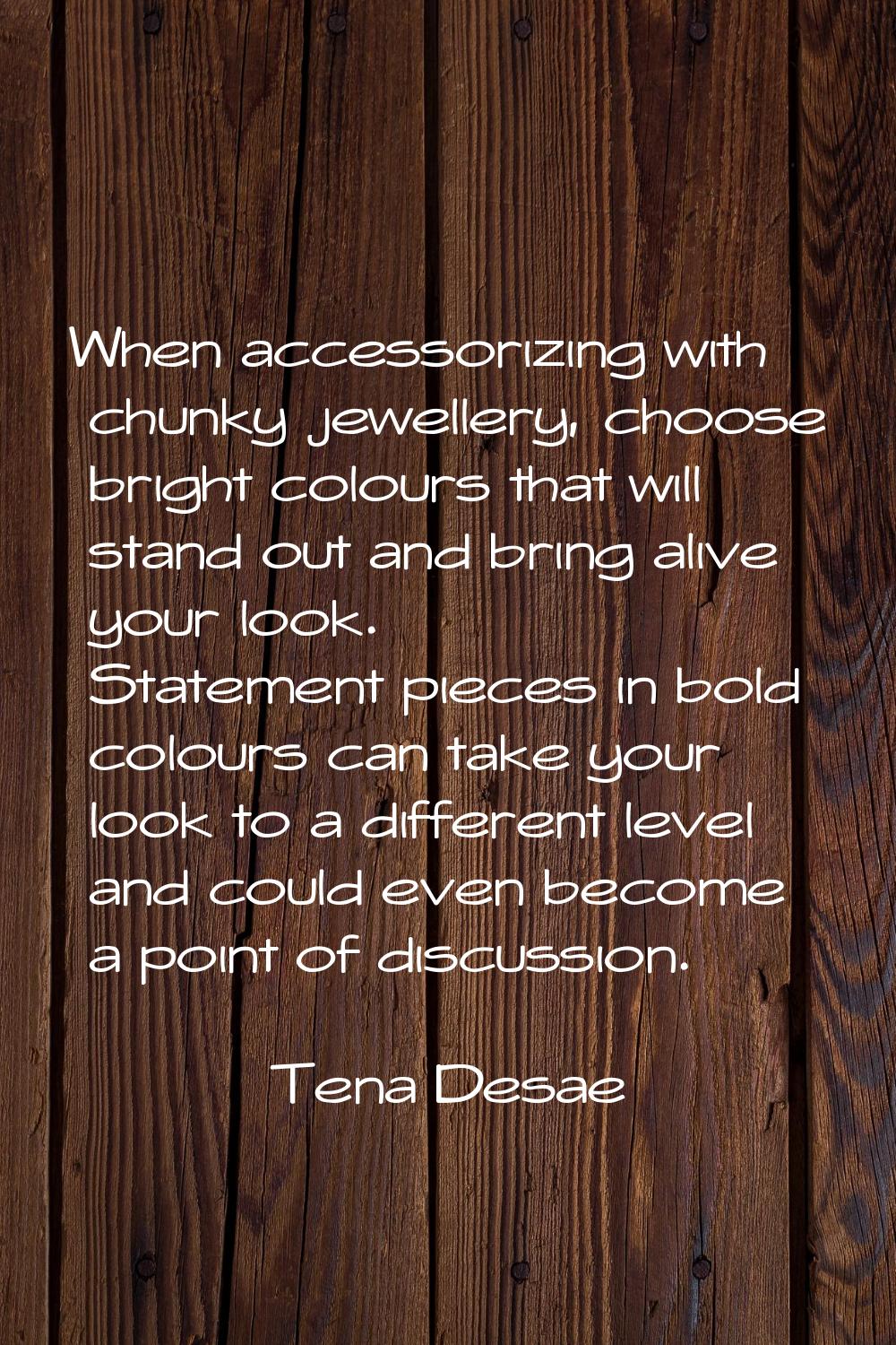 When accessorizing with chunky jewellery, choose bright colours that will stand out and bring alive