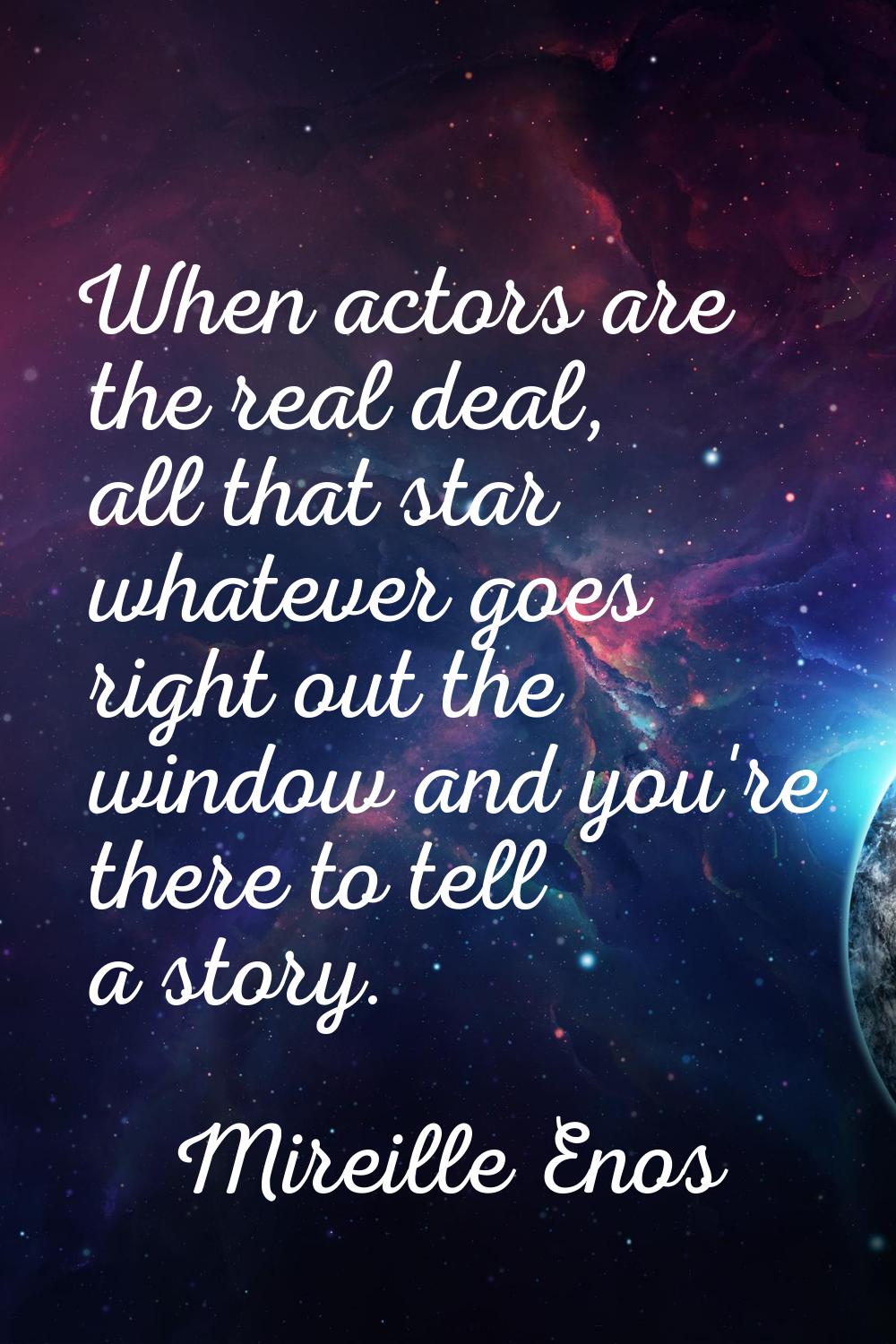 When actors are the real deal, all that star whatever goes right out the window and you're there to