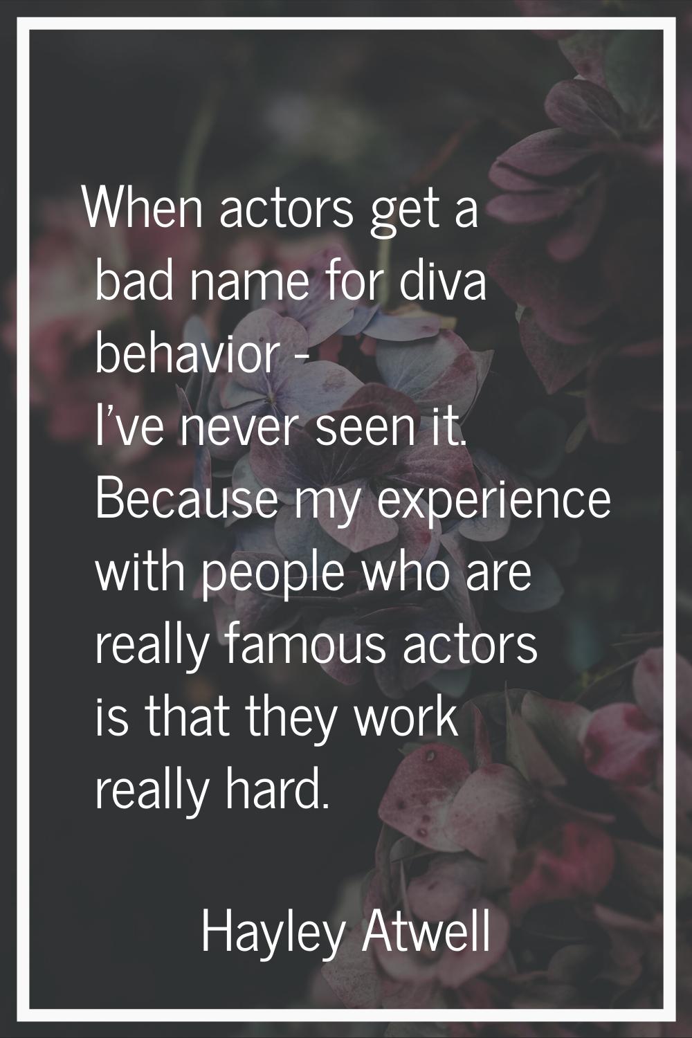 When actors get a bad name for diva behavior - I've never seen it. Because my experience with peopl