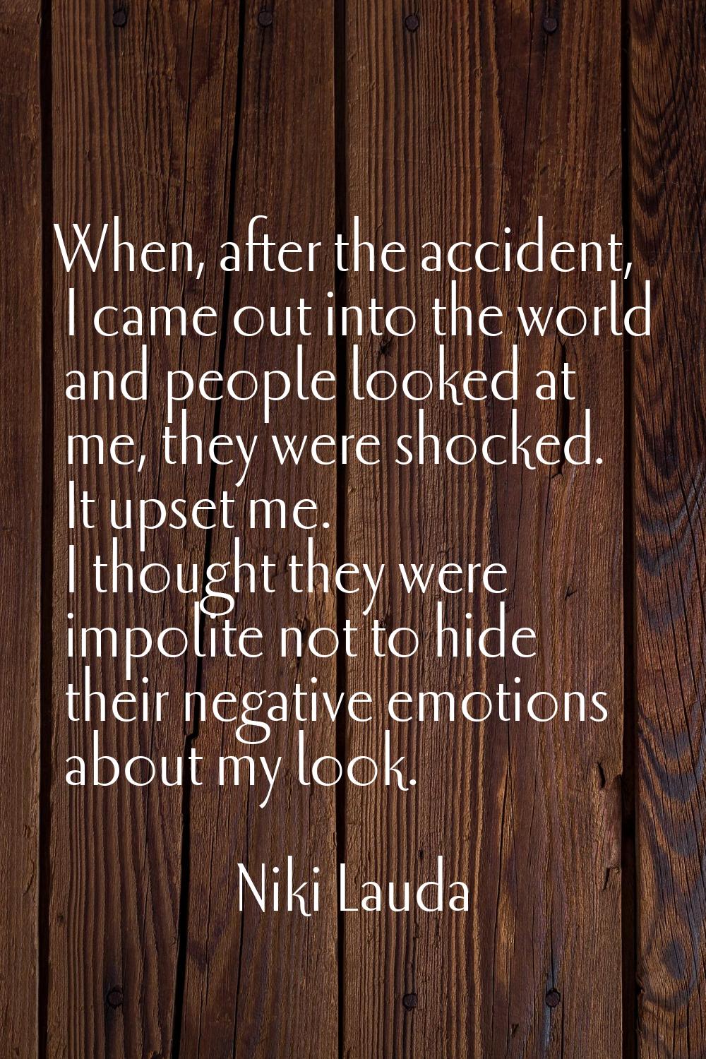 When, after the accident, I came out into the world and people looked at me, they were shocked. It 