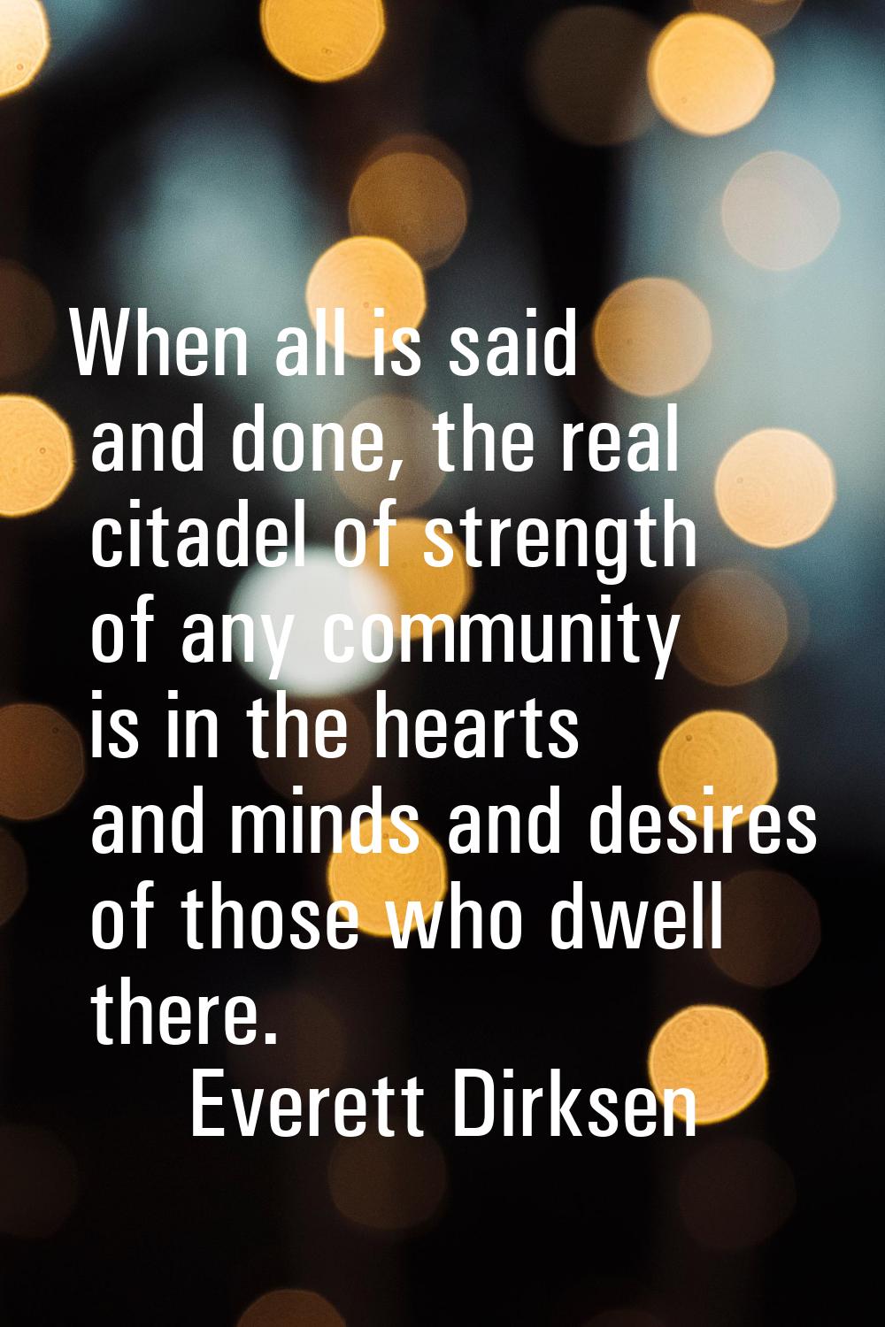 When all is said and done, the real citadel of strength of any community is in the hearts and minds