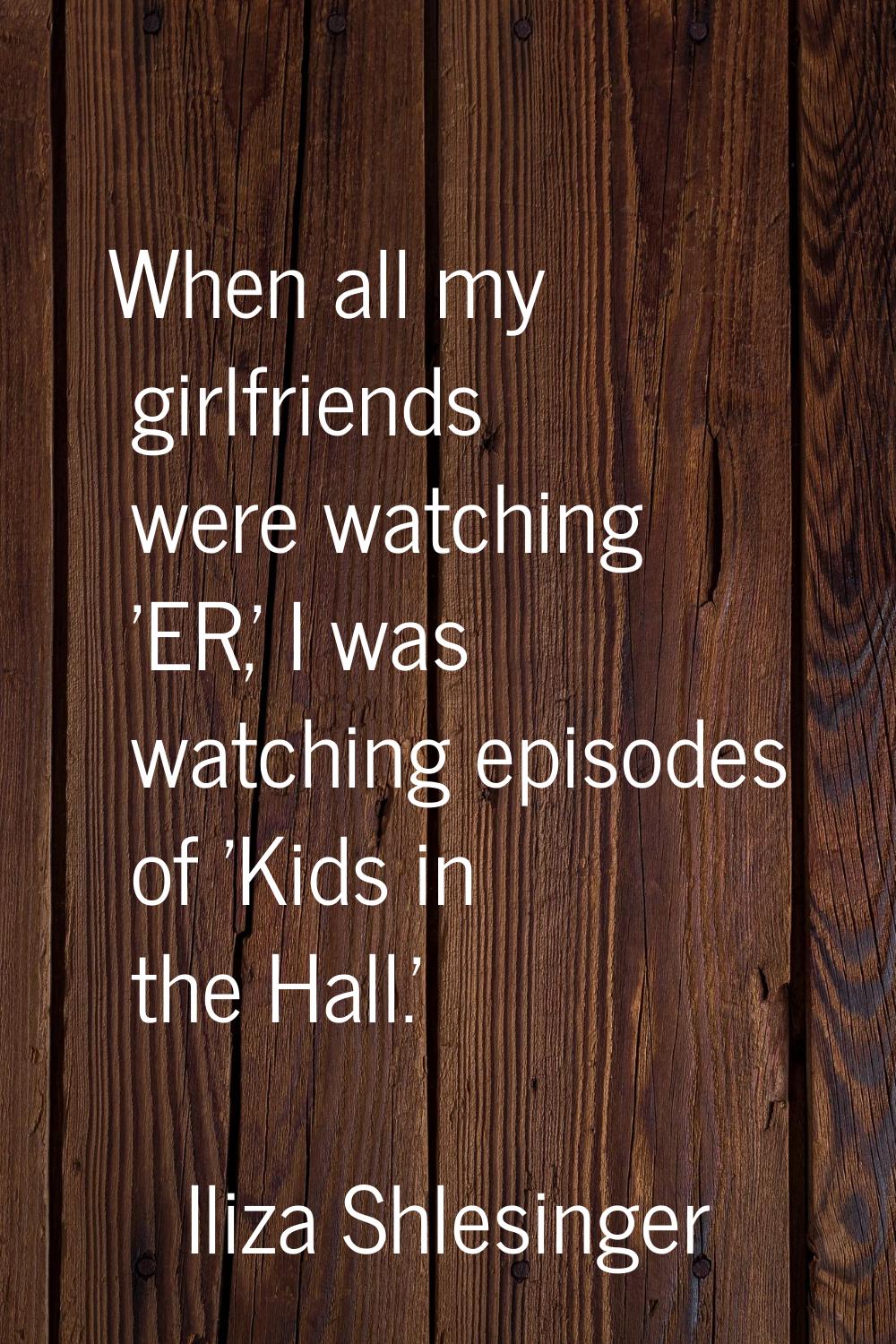 When all my girlfriends were watching 'ER,' I was watching episodes of 'Kids in the Hall.'