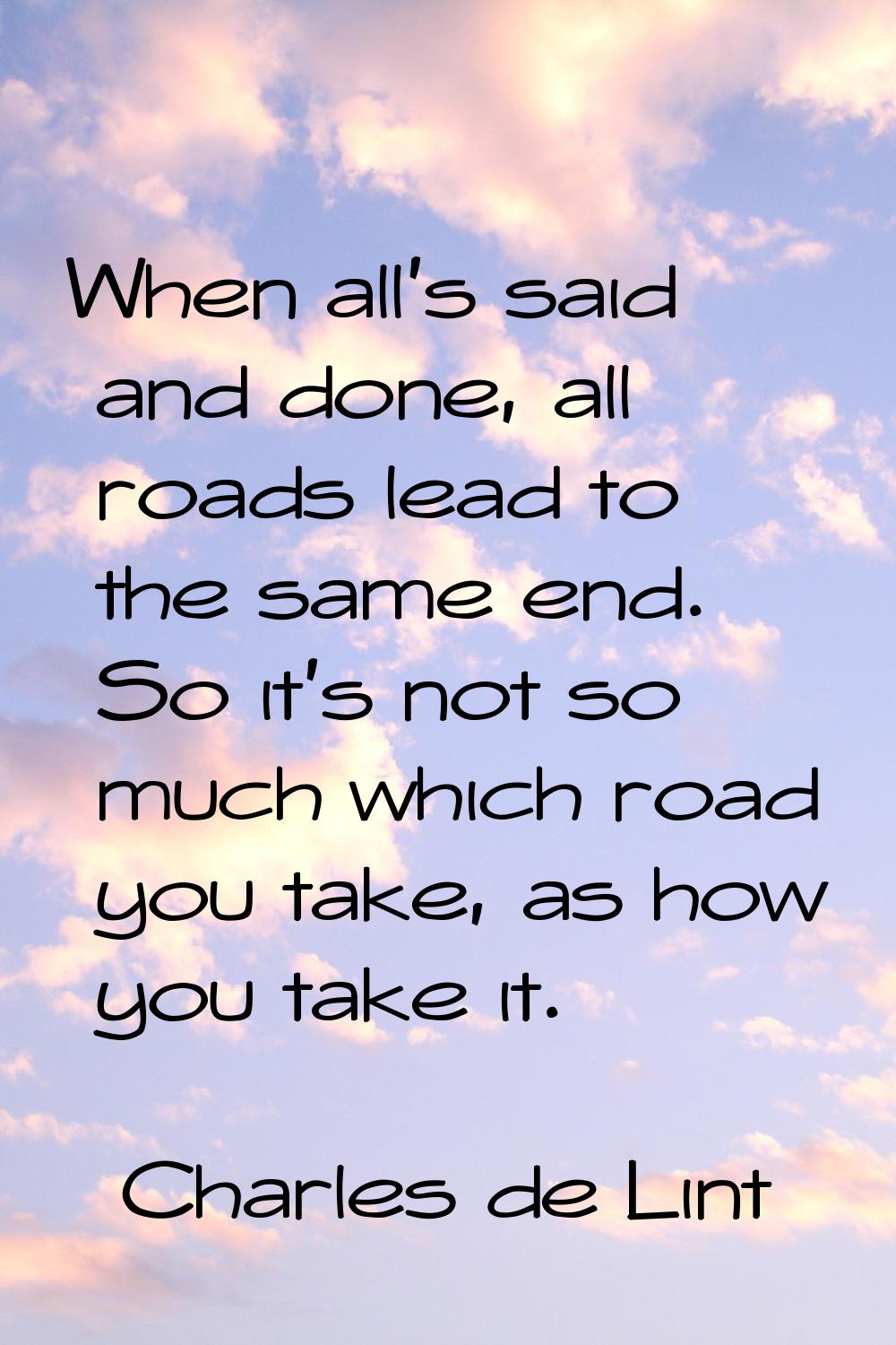 When all's said and done, all roads lead to the same end. So it's not so much which road you take, 