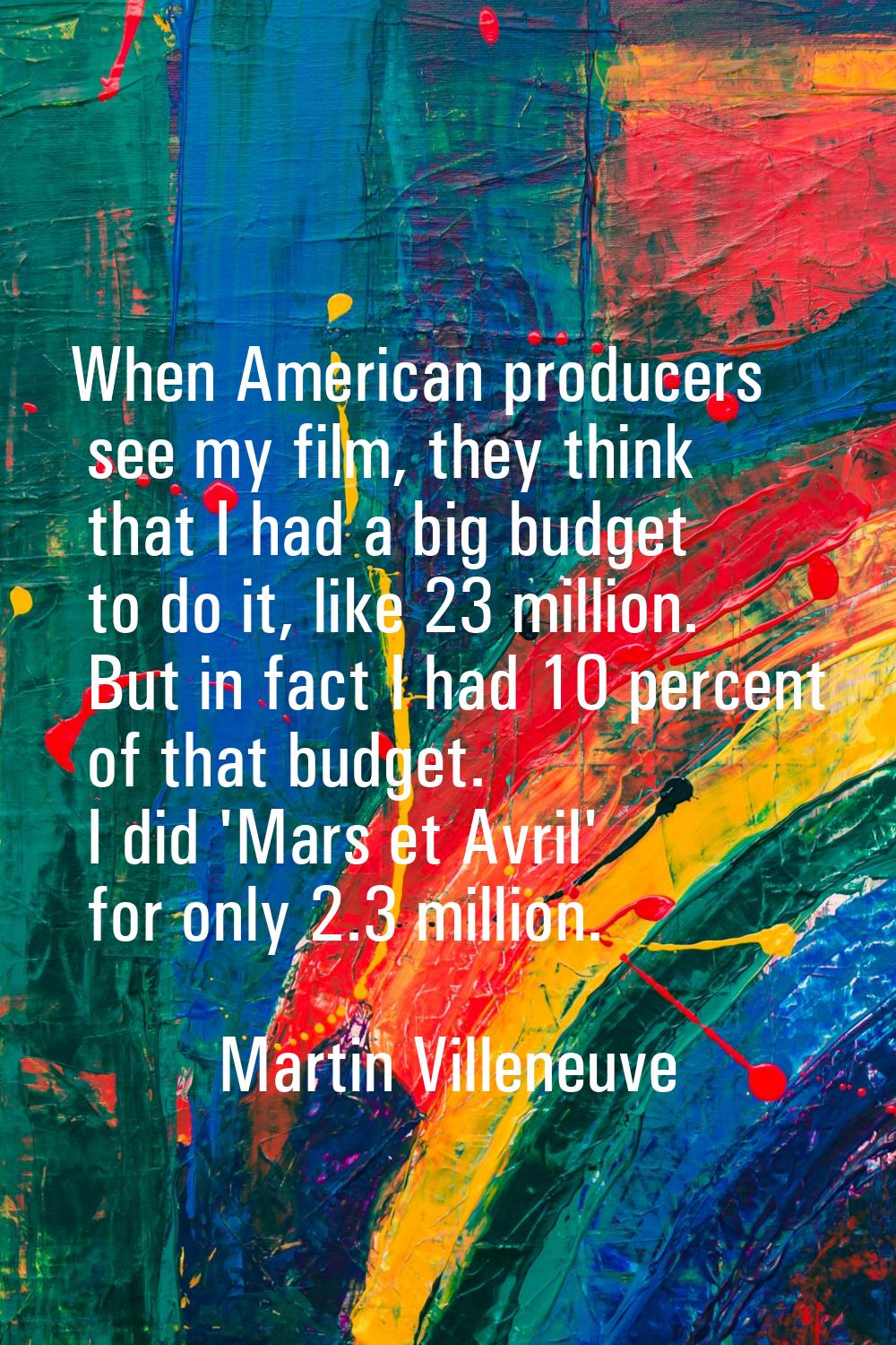 When American producers see my film, they think that I had a big budget to do it, like 23 million. 