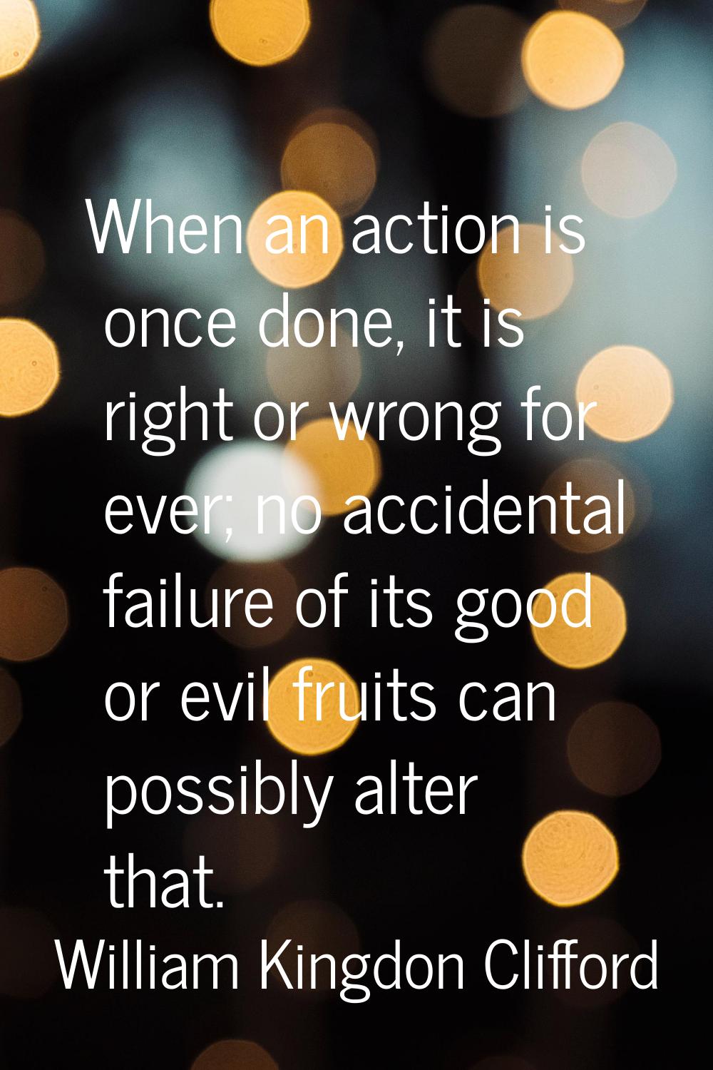 When an action is once done, it is right or wrong for ever; no accidental failure of its good or ev