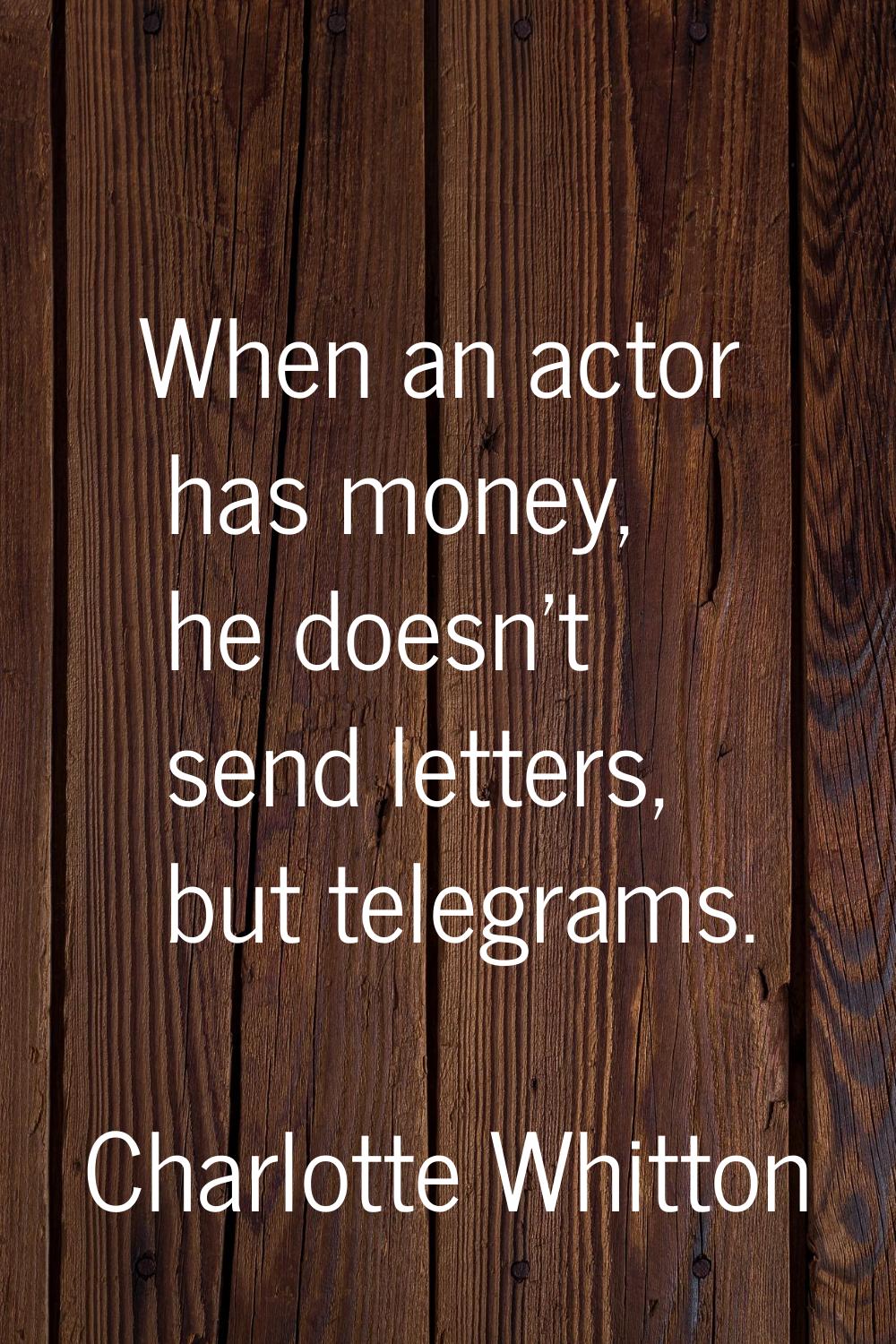 When an actor has money, he doesn't send letters, but telegrams.